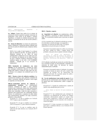 COVENIN 200 CÓDIGO ELÉCTRICO NACIONAL
300-7. Canalizaciones expuestas a
variaciones de temperaturas.
(a) Sellado. Cuando haya partes de un sistema de
canalización interior expuestos a grandes variaciones de
temperatura, como ocurre en las plantas y cámaras
frigoríficas, se tomarán las debidas precauciones para
impedir la circulación de aire de una sección caliente a
una fría.
(b) Juntas de dilatación. Los tramos de canalización,
sujetos a dilatación y contracción térmica, deberán estar
provistos de juntas de dilatación para compensar dichos
efectos.
NOTA: En la tabla 10 del Capítulo 9 se ofrecen
datos de dilatación del PVC. Se puede calcular la
dilatación nominal de los tubos de acero
multiplicando la dilatación de ese cuadro por 0,20.
El coeficiente de dilatación de los tubos eléctricos
de acero, conductos metálicos intermedios y tubos
metálicos rígidos, es de 6,50 x 10-6 (0,0000065
pulgadas / pulgada por ºF de variación de
temperatura).
300-8. Instalación de conductores con otros
sistemas. En las canalizaciones o bandejas de cables
que contengan conductores eléctricos no debe haber
ningún tubo, tubería o similar de vapor, agua, aire, gas,
de drenaje o de cualquier otra instalación que no sea
eléctrica.
300-9. Puestas a tierra de cubiertas metálicas. Las
canalizaciones metálicas, cajas, gabinetes, armaduras de
cables y accesorios, deberán ser puestas a tierra según
lo requerido en la Sección 250.
300-10. Continuidad eléctrica de cubiertas y
canalizaciones metálicas. Las canalizaciones
metálicas, armaduras de cables y otras cubiertas
metálicas para conductores, deben estar metálicamente
unidas de manera que formen un conducto continuo y
deben estar conectadas a todas las cajas, accesorios y
gabinetes para proporcionar una continuidad eléctrica
efectiva. La canalización y conjuntos de cables deben
estar mecánicamente sujetados a las cajas. accesorios,
gabinetes y otras cubiertas.
Excepción Nº 1: Lo que se establece en el Artículo
370-17 (c)para cajas no metálicas.
Excepción Nº 2: Lo que se establece en el Artículo
250-33, Excepción nº 2, para cubiertas metálicas.
Excepción Nº 3: Lo que se establece para la
reducción del ruido eléctrico en el Artículo 250-75
Excepción.
300-11. Fijación y soporte.
(a) Seguridad en la fijación. Las canalizaciones, cables,
cajas, gabinetes y accesorios se fijarán firmemente en su
lugar. No se permitirán alambres que no provean un soporte
sólido.
(1) No se permitirá que el cableado localizado por encima
de techos falsos a prueba de fuego, sea asegurado o
soportado a la estructura de dicho techo. Un soporte
independiente será provisto para el cableado.
Excepción: Se permitirá sujetar los cables a la estructura
del techo, cuando los cables y equipos hayan sido
probados como parte de un conjunto resistente al fuego.
Nota: Un método de determinar la
resistencia al juego es probarlo de acuerdo al
Standard Methods of Test of Fire Endurance of
Building, Contruction and Materials – NFPA 251-
1995
(2) El cableado, localizado por encima de un techo falso que
no es resistente al fuego, no será asegurado o soportado a la
estructura de dicho techo. Se proveerá un soporte
independiente para el cableado.
Excepción: Se permitirá sujetar el cableado y los equipos
asociados al sistema de apoyo del techo cuando estén
instalados de acuerdo con las instrucciones del
fabricante del techo. No se permite sujetar los cables y
canalizaciones a los travesaños.
(b) Uso de canalizaciones como medio de soporte. No se
permitirá que las canalizaciones sean utilizadas como medio
de soporte para otras canalizaciones, cables o equipos no
eléctricos.
Excepción Nº 1: Cuando las canalizaciones o medios de
soporte estén identificados para ese uso.
Nota: Véase la sección 318 para bandejas de
cables.
Excepción Nº 2: Las canalizaciones que contengan los
conductores de alimentación de potencia de equipos
controlados eléctricamente podrán ser usadas como
soporte para conductores o cables de circuito clase 2,
cuyo único propósito sea la conexión a los circuitos de
control del equipo.
Excepción Nº 3: Como se permite en el Artículo 370-23
para cajas o conduletas tuberías o en el Artículo 410-16
(f) para aparatos.
 