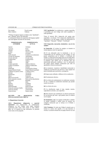 COVENIN 200 CÓDIGO ELÉCTRICO NACIONAL
Fire escapes Vías de escape
Show windows Vidrieras
* Wiring: En algunos lugares se traduce como “alambrado”,
pero “cableado” parece más adecuado.
A continuación listamos las acepciones del lenguaje español
que tocan algunas secciones de esta norma:
TERMINOLOGÍA
ANTERIOR
TERMINOLOGÍA
ACTUAL
Aparato Artefacto
Apartado Punto
Artículo Sección
Azulejo Tiras de arcilla
Bucle Curvatura
Cable desnudo Conductor sin aislamiento
Circuito de suministro Alimentador
Circuito derivado Circuito ramal
Conducciones Canalizaciones
Cuadro Tablero
Cuadro Tabla
Cuadros generales Tableros eléctricos
Cuadros secundarios Tableros residenciales
Clavija Enchufe
Embarrado Canalización en barras
Equipo/Material listado Equipo/Material aprobado
Conductor no puesto a tierra Conductor activo
Herrajes Accesorios
Iluminación Alumbrado
Marco Estructura
Marcos de escayola Anillos de yeso
Partes expuesta a tensión Partes activas descubiertas
Pasacables Boquillas
Polos Hilos
Registro Conduleta
Situación Ubicación
Sobreintensidad Sobrecorriente
Tomas de corriente (TAPS) Derivaciones
Toma de corriente Tomacorriente
Toma de tierra Puesta a tierra
SECCIÓN 110- REQUISITOS PARA
INSTALACIONES ELÉCTRICAS
A: Disposiciones Generales
110-1. Disposiciones obligatorias y material
aclaratorio: Las disposiciones de cumplimiento
obligatorio en este Código están dadas mediante
expresiones tales como: Será, estará, se hará, deberá,
debe, etc. El material de tipo informativo se presenta
como notas en letra pequeña.
110-2 Aprobación. Los conductores y equipos requeridos
o permitidos por este Código sólo serán aceptables, si
están aprobados.
Véase el artículo 90-6. Inspección del equipo para
seguridad; y el artículo 110-3, Inspección, Identificación,
Instalación y Uso del equipo, Véanse las definiciones de
"Aprobado", "Marcado", "Sellado", "Certificado".
110-3 Inspección, marcación, instalación y uso de los
equipos.
(a) Inspección. Al evaluar los equipos se tomarán en
cuenta aspectos como los siguientes:
(1) Si son adecuados para la instalación y uso en
conformidad con los requisitos de este Código, lo cual
puede comprobarse por el Sellado o Certificado del
Equipo. La adecuación del equipo para un uso puede darse
por una descripción marcada sobre él mismo o suplida con
el producto, para indicar que es adecuado para una
determinada aplicación, ambiente o uso. La adecuación
del equipo puede también evidenciarse por sello de
aprobación o lista de certificación.
(2) La resistencia mecánica y durabilidad, incluyendo la
calidad de la protección que proveen a otros equipos las
partes diseñadas para encerrarlos y protegerlos.
(3) Espacio para cableado y dobleces de los conductores.
(4) El aislamiento eléctrico.
(5) Los efectos de calentamiento en condiciones normales
de uso, y también en condiciones anormales que puedan
ocurrir en servicio.
(6) Los efectos de arcos.
(7) La clasificación según el tipo, tamaño, tensión,
capacidad de corriente y uso específico.
(8) Otros factores que contribuyan a la efectiva protección
de las personas que usan o que pueden estar en contacto
con el equipo.
(b) Instalación y uso. Los equipos certificados o sellados
se usarán, instalarán o ambas cosas de acuerdo con
cualquier instrucción que se incluya en el Sellado o
certificado.
110-4 Tensiones. En todo este Código la tensión que se
tomará en cuenta será aquella a la cual funciona el
circuito. La tensión nominal de un equipo eléctrico no será
 