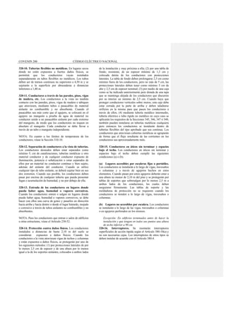 COVENIN 200 CÓDIGO ELÉCTRICO NACIONAL
320-10. Tuberías flexibles no metálicas. En lugares secos
donde no estén expuestos a fuertes daños físicos, se
permitirá que los conductores vayan instalados
separadamente en tubos flexibles no metálicos. Los tubos
deben ser de tramos continuos no superiores a 4,50 m y se
sujetarán a la superficie por abrazaderas a distancias
inferiores a 1,40 m.
320-11. Conductores a través de las paredes, pisos, vigas
de madera, etc. Los conductores a la vista no tendrán
contacto con las paredes, pisos, vigas de madera o tabiques
que atraviesen, mediante tubos o pasacables de material
aislante no combustible y no absorbente. Cuando el
pasacables sea más corto que el agujero, se colocará en el
agujero un manguito a prueba de agua de material no
conductor unido a un pasacables aislante por cada extremo
del manguito, de modo que los conductores no toquen en
absoluto el manguito. Cada conductor se debe llevar a
través de un tubo o manguito independiente.
NOTA: En cuanto a los límites de temperatura de los
conductores, véase la Sección 310-10.
320-12. Separación de conductores a la vista de tuberías.
Los conductores desnudos deben estar separados como
mínimo 5, cm de canalizaciones, tuberías metálicas u otro
material conductor y de cualquier conductor expuesto de
iluminación, potencia o señalización o estar separados de
ellos por un material no conductor continuo y bien sujeto,
además del aislante del conductor. Cuando se utilice
cualquier tipo de tubo aislante, se deberá sujetar bien en sus
dos extremos. Cuando sea posible, los conductores deben
pasar por encima de cualquier tubería que pueda presentar
fugas o acumulación de humedad, y no por debajo de ella.
320-13. Entrada de los conductores en lugares donde
pueda haber agua, humedad o vapores corrosivos.
Cuando los conductores entren o salgan en lugares donde
pueda haber agua, humedad o vapores corrosivos, se debe
hacer con ellos una curva de goteo y pasarlos en dirección
hacia arriba y hacia dentro o desde el lugar húmedo, mojado
o corrosivo a través de tubos aislantes no combustibles y no
absorbentes.
NOTA: Para los conductores que entran o salen de edificios
u otras estructuras, véase el Artículo 230-52.
320-14. Protección contra daños físicos. Los conductores
instalados a distancias de hasta 2,10 m del suelo se
consideran expuestos a daños físicos. Cuando los
conductores a la vista atraviesan vigas de techos y columnas
y están expuestos a daños físicos, se protegerán por uno de
los siguientes métodos: (1) por protecciones laterales de por
lo menos 2,5 cm de espesor y de una altura por lo menos
igual a la de los soportes aislantes, colocados a ambos lados
de la instalación y muy próxima a ella; (2) por una tabla de
fondo, resistente, de un espesor mínimo de 1,3 cm y
colocada detrás de los conductores con protecciones
laterales. La tabla de fondo deben prolongarse 2,5 cm como
mínimo fuera de los conductores, pero no más de 5 cm, las
protecciones laterales deben tener como mínimo 5 cm de
alto y 2,5 cm de espesor nominal; (3) por medio de una caja
como se ha indicado anteriormente pero dotada de una tapa
que se mantenga alejada de los conductores que discurren
por su interior un mínimo de 2,5 cm. Cuando haya que
proteger conductores verticales sobre muros, esta caja debe
estar cerrada por la parte de arriba y deben taladrarse
orificios en la misma para que pasen los conductores a
través de ellos; (4) mediante tubería metálico intermedio,
tubería eléctrica o tubo rígido no metálico en cuyo caso se
aplicarán los requisitos de la Secciones 345, 346, 347 ó 348;
también pueden instalarse en tuberías metálicas cualquiera
pero entonces los conductores se instalarán dentro de
tuberías flexibles del tipo aprobado que sea continua. Los
conductores que atraviesan cubiertas metálicas se agruparán
de forma que el flujo resultante de las corrientes en los
conductores sea aproximadamente nulo.
320-15. Conductores en áticos sin terminar y espacios
bajo el techo. Los conductores en áticos sin terminar y
espacios bajo el techo deben cumplir las siguientes
condiciones (a) o (b).
(a) Lugares accesibles por escaleras fijas o portátiles.
Los conductores se instalarán a lo largo de vigas, travesaños
o columnas y a través de agujeros hechos en estos
elementos. Cuando pasan por estos agujeros deberán estar a
una altura no menor de 2,10 m del piso y se protegerán por
tablas de soportes que sobresalgan por lo menos 2,5 m a
ambos lados de los conductores, los cuales deben
asegurarse firmemente. Las tablas de soporte y las
moldaduras de protección no se requieren cuando los
conductores se tienden a lo largo de vigas, travesaños o
columnas.
(b) Lugares no accesibles por escalera. Los conductores
se instalarán a lo largo de las vigas, travesaños o columnas
o en agujeros perforados en los mismos.
Excepción: En edificios terminados antes de hacer la
instalación y que tengan en todos sus puntos una altura
de techo inferior a 90 cm.
320-16. Interruptores. Se montarán interruptores
superficiales de acción rápida según el Artículo 380-10(a) y
no son necesarias cajas. Los interruptores de otros tipos se
deben instalar de acuerdo con el Artículo 380-4.
 