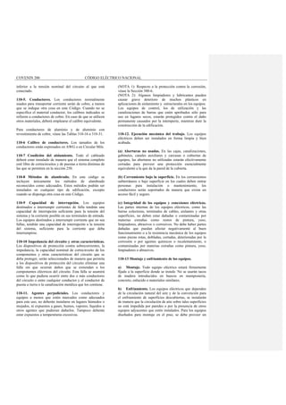 COVENIN 200 CÓDIGO ELÉCTRICO NACIONAL
inferior a la tensión nominal del circuito al que está
conectado.
110-5. Conductores. Los conductores normalmente
usados para transportar corriente serán de cobre, a menos
que se indique otra cosa en este Código. Cuando no se
especifica el material conductor, los calibres indicados se
refieren a conductores de cobre. En caso de que se utilicen
otros materiales, deberá emplearse el calibre equivalente.
Para conductores de aluminio y de aluminio con
revestimiento de cobre, véase las Tablas 310-16 a 310-31.
110-6 Calibre de conductores. Los tamaños de los
conductores están expresados en AWG o en Circular Mils.
110-7 Condición del aislamiento. Todo el cableado
deberá estar instalado de manera que el sistema completo
esté libre de cortocircuitos y de puestas a tierra distintas de
las que se permiten en la sección 250.
110-8 Métodos de alambrado. En este código se
incluyen únicamente los métodos de alambrado
reconocidos como adecuados. Estos métodos podrán ser
instalados en cualquier tipo de edificación, excepto
cuando se disponga otra cosa en este Código.
110-9 Capacidad de interrupción. Los equipos
destinados a interrumpir corrientes de falla tendrán una
capacidad de interrupción suficiente para la tensión del
sistema y la corriente posible en sus terminales de entrada.
Los equipos destinados a interrumpir corriente que no sea
fallas, tendrán una capacidad de interrupción a la tensión
del sistema, suficiente para la corriente que deba
interrumpirse.
110-10 Impedancia del circuito y otras características.
Los dispositivos de protección contra sobrecorrientes, la
impedancia, la capacidad nominal de cortocircuito de los
componentes y otras características del circuito que se
deba proteger, serán seleccionados de manera que permita
a los dispositivos de protección del circuito eliminar una
falla sin que ocurran daños que se extiendan a los
componentes eléctricos del circuito. Esta falla se asumirá
como lo que pudiera ocurrir entre dos o más conductores
del circuito o entre cualquier conductor y el conductor de
puesta a tierra o la canalización metálica que los contiene.
110-11. Agentes perjudiciales. Los conductores y
equipos a menos que estén marcados como adecuados
para este uso, no deberán instalarse en lugares húmedos o
mojados, ni expuestos a gases, humos, vapores; líquidos u
otros agentes que pudieran dañarlos. Tampoco deberán
estar expuestos a temperaturas excesivas.
(NOTA 1): Respecto a la protección contra la corrosión,
véase la Sección 300-6.
(NOTA 2): Algunos limpiadores y lubricantes pueden
causar grave deterioro de muchos plásticos en
aplicaciones de aislamiento y estructurales en los equipos.
Los equipos de control, los de utilización y las
canalizaciones de barras que estén aprobados sólo para
uso en lugares secos, estarán protegidos contra el daño
permanente causados por la intemperie, mientras dure la
construcción de la edificación.
110-12. Ejecución mecánica del trabajo. Los equipos
eléctricos deben ser instalados en forma limpia y bien
acabada.
(a) Aberturas no usadas. En las cajas, canalizaciones,
gabinetes, canales auxiliares y carcasas o cubiertas de
equipos, las aberturas no utilizadas estarán efectivamente
cerradas para proveer una protección esencialmente
equivalente a la que da la pared de la cubierta.
(b) Cerramiento bajo la superficie. En los cerramientos
subterráneos o bajo superficie en los cuales deben entrar
personas para instalación o mantenimiento, los
conductores serán soportados de manera que exista un
acceso fácil y seguro.
(c) Integridad de los equipos y conexiones eléctricas.
Las partes internas de los equipos eléctricos, como las
barras colectoras, terminales de cables, aislantes y otras
superficies, no deben estar dañadas o contaminadas por
materias extrañas como restos de pintura, yeso,
limpiadores, abrasivos o corrosivos. No debe haber partes
dañadas que puedan afectar negativamente al buen
funcionamiento o a la resistencia mecánica de los equipos
como piezas rotas, dobladas, cortadas, deterioradas por la
corrosión o por agentes químicos o recalentamiento, o
contaminadas por materias extrañas como pintura, yeso,
limpiadores o abrasivos.
110-13 Montaje y enfriamiento de los equipos.
a) Montaje. Todo equipo eléctrico estará firmemente
fijado a la superficie donde se instale. No se usarán tacos
de madera introducidos en huecos en mampostería,
concreto, enlucido o materiales similares.
b) Enfriamiento. Los equipos eléctricos que dependen
de la circulación natural del aire y de la convención para
el enfriamiento de superficies descubiertas, se instalarán
de manera que la circulación de aire sobre tales superficies
no está impedida por paredes o por la presencia de otros
equipos adyacentes que estén instalados. Para los equipos
diseñados para montaje en el piso, se debe proveer un
 