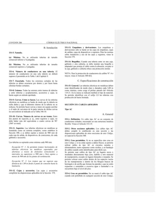 COVENIN 200 CÓDIGO ELÉCTRICO NACIONAL
B. Instalación
331-5. Tamaño.
(a) Mínima. No se utilizarán tuberías de tamaño
comercial inferior a ½ pulgadas.
(b) Máxima. No se utilizarán tuberías de tamaño
comercial superior a 2 pulgadas.
331-6. Número de conductores en una tubería. El
número de conductores en una sola tubería no deberá
superar el permitido en la Tabla 1 del Capítulo 9.
331-7. Escariado. Todos los extremos cortados de las
tuberías se deben escariarse por dentro y por fuera hasta
eliminar bordes cortantes.
331-8. Uniones. Todas las uniones entre tramos de tuberías
y entre tuberías y acoplamientos, accesorios y cajas, se
harán según un método aprobado.
331-9. Curvas. Cómo se hacen. Las curvas de las tuberías
eléctricas no metálicas se harán de modo que la tubería no
sufra daños y que el diámetro interno de la tubería no se
reduzca. Se permite hacer curvas a mano sin equipo auxiliar
y el radio de curvatura de la parte interna de dichas curvas
no será inferior al indicado en la Tabla 346-10.
331-10. Curvas. Número de curvas en un tramo. Entre
dos puntos de sujeción, p. ej., entre registros o cajas, no
debe haber más del equivalente a cuatro curvas de 90°
(360° en total).
331-11. Soportes. Las tuberías eléctricas no metálicas se
instalarán como un sistema completo, como establece la
Sección 300, y se deben sujetar a menos de 900 mm de
cada caja de salida, de dispositivos, de conexiones, de cada
gabinete o accesorio.
Las tuberías se sujetarán como mínimo cada 900 mm.
Excepción Nº. 1: Se permiten tramos horizontales de
tuberías eléctricas no metálicas soportados por
aberturas a través de elementos estructurales a
intervalos no superiores a 900 mm y bien sujetos a
menos de 900 mm de los puntos de terminación.
Excepción Nº. 2: Los tramos que no superen una
distancia de 1,80 m desde el punto de conexión hasta la
luminaria.
331-12. Cajas y accesorios. Las cajas y accesorios
cumplirán las disposiciones aplicables de la Sección 370.
331-13. Empalmes y derivaciones. Los empalmes y
derivaciones sólo se harán en las cajas de empalmes, cajas
de salidas, cajas de dispositivos o registros. Para las normas
sobre instalación y uso de las cajas y registros, véase la
Sección 370.
331-14. Boquillas. Cuando una tubería entre en una caja,
gabinete y otra cubierta, se debe instalar una boquilla o
adaptador que proteja el cable contra la abrasión, excepto si
la caja, gabinete o cubierta ofrece una protección similar.
NOTA: Para la protección de conductores de calibre Nº. 4 o
mayor, véase el Artículo 300-4(f).
C. Especificaciones de construcción
331-15. General. Las tuberías eléctricas no metálicas deben
estar identificadas de modo claro y duradero cada 3,00 m
como mínimo, como exige el primer párrafo del Artículo
110-21. En la marca se indicará también el tipo de material.
Se permite identificar con el sufijo LS las tuberías con
producción de humo limitada.
SECCIÓN 333- CABLES ARMADOS
Tipo AC
A. General
333-1. Definición. Un cable tipo AC es un conjunto de
conductores aislados, encerrados en una estructura metálica
flexible. Véase el Artículo 333-19.
333-2. Otras secciones aplicables. Los cables tipo AC
deben cumplir lo establecido en esta sección y las
disposiciones aplicables de otros secciones de este Código,
en especial la Sección 300.
333-3. Usos permitidos. Si no se especifica otra cosa en
este Código, y si no están sujetos a daños físicos, se permite
utilizar cables de tipo AC en circuitos ramales y
alimentadores, tanto expuestos como ocultos, y en bandejas
de cables cuando estén identificados para dicho uso.
Se permite usar cables de tipo AC en lugares secos e
instalados directamente bajo yeso, ladrillo u otro material
de mampostería, excepto en lugares húmedos o mojados. Se
permite colocar estos cables dentro de los espacios vacíos
de las mamposterías o dentro de los bloques huecos de
hormigón o de arcilla que forman las paredes y que no estén
expuestas o sometidas a excesiva agua o humedad o se
encuentren bajo el nivel del piso.
333-4. Usos no permitidos. No se usará el cable tipo AC
cuando esté prohibido en cualquier sección de este Código,
 