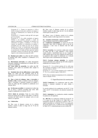 COVENIN 200 CÓDIGO ELÉCTRICO NACIONAL
Excepción Nº. 1: Tramos no superiores a 1,80 m
desde un tomacorriente para conexión con equipos o
aparatos de iluminación en el interior de un techo
accesible.
Excepción Nº. 2: Cuando el cable tipo MC esté sujeto
por sus extremos.
Excepción Nº. 3: Los cables instalados en lugares
distintos a los tendidos verticales a través de
agujeros punzonados o taladrados en miembros de
estructuras de madera o metálicas o a través de
ranuras en miembros de estructuras de madera y
protegidos por una chapa de acero de un espesor
mínimo de 1,6 mm, se considerarán sujetos cuando
los intervalos de apoyo no superen los especificados
en esta Sección y el cable esté bien sujeto por medios
aprobados a menos de 30 mm de una caja, gabinete,
registro u otra terminación propia del cable.
(b) Bandejas para cables. Los cables tipo MC instalados
en bandejas para cables cumplirán lo establecido en la
Sección 318.
(c) Directamente enterrados. Los cables directamente
enterrados cumplirán lo establecido en el Artículo 300-5, en
lo que les sea aplicable.
(d) Como cables de acometida. Los cables tipo MC
instalados como cables de acometida debe cumplir la
Sección 230.
(e) Instalados fuera de las edificaciones o como cables
aéreo. Los cables tipo MC instalados fuera de las
edificaciones como cable aéreo, debe cumplir las Secciones
225 y 321.
(f) Paso a través de tabiques, vigas y travesaños o
paralelo a ellas. Cuando se instalen a través de tabiques,
vigas o, travesaños o elementos similares de madera o
metal, los cables tipo MC cumplirán lo establecido en el
Artículo 300-4.
(g) En Desvanes accesibles. La instalación de cables tipo
MC en áticos o espacios accesibles bajo techo, debe
cumplir lo establecido en el Artículo 333-12.
334-11. Radio de curvatura. Todas las curvas deben
hacerse de manera que el cable no sufra daños y el radio de
curvatura del borde interior de cualquier curva no será
inferior a lo siguiente:
(a) Cubierta lisa.
(1) Diez veces el diámetro exterior de la cubierta
metálica, cuando el cable no tenga más de 19 mm de
diámetro exterior.
(2) Doce veces el diámetro exterior de la cubierta
metálica cuando el cable tenga más de 2 cm de diámetro
exterior pero no más de 4 cm.
(3) Quince veces el diámetro exterior de la cubierta
metálica, cuando el cable tenga más de 4 cm exterior.
(b) Armadura entrelazada o cubierta corrugada. Siete
veces el diámetro exterior de la cubierta metálica.
(c) Conductores apantallados. La mayor de estas dos
magnitudes: doce veces el diámetro total de uno de los
conductores o siete veces el diámetro total del cable
multipolar.
334-12. Accesorios. Los accesorios usados para conectar
los cables tipo MC a cajas, gabinetes u otros equipos
estarán listados e identificados para ese uso. Cuando un
cable unipolar entre en una caja o gabinete de metal ferroso,
la instalación debe cumplir lo establecido en el Artículo
300-20 para evitar el calentamiento por inducción.
334-13. Corriente máxima admisible. La corriente
máxima admisible de los cables de tipo MC debe cumplir lo
establecido en el Artículo 310-15.
Excepción Nº. 1: La corriente máxima de los cables tipo
MC instalados en bandejas se debe calcular de acuerdo los
Artículos 318-11 y 318-13.
Excepción Nº. 2: La corriente máxima de los conductores
Nº. 18 y 16 se calculará según el Tabla 402-5.
NOTA: Para los límites de temperatura de los conductores,
véase el Artículo 310-10.
C. Especificaciones de construcción
334-20. Conductores. Los conductores serán de cobre,
aluminio o aluminio recubierto de cobre, sólidos o
trenzados.
La sección mínima de los conductores será del Nº. 18 de
cobre y del Nº. 12 de aluminio o de aluminio recubierto de
cobre.
334-21. Aislamiento. Los conductores aislados cumplirán
los puntos (a) o (b) siguientes:
(a) 600 Volt. Los conductores aislados de sección Nº. 18
y 16 serán de un tipo listado en la Tabla 402-3, con
temperatura máxima de operación no inferior a 90º C, y
según lo permitido en el Artículo 725-27. Los conductores
de sección superior al Nº. 16 deben ser de un tipo listado en
la Tabla 310-13 o identificado para su uso en cables MC.
 