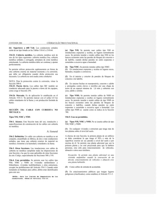 COVENIN 200 CÓDIGO ELÉCTRICO NACIONAL
(b) Superiores a 600 Volt. Los conductores aislados
serán de un tipo listado en las Tablas 310-61 a 310-64.
334-22. Cubierta metálica. La cubierta metálica será de
uno de los tipos siguientes: cubierta metálica lisa, cubierta
metálica soldada y corrugada, armadura de cinta metálica
entrelazada. La cubierta metálica debe ser continua y ajustar
perfectamente.
Se permite utilizar protección suplementaria en forma de
otra cubierta externa de material resistente a la corrosión,
que debe ser obligatoria cuando dicha protección sea
necesaria. La cubierta no será usada como conductor.
NOTA: Para la protección contra la corrosión, véase la
Sección 300-6.
334-23. Puesta tierra. Los cables tipo MC tendrán un
conductor adecuado para la puesta a tierra de los equipos,
como exige el Sección 250.
334-24. Marcado. Es de aplicación lo establecido en el
Artículo 310-11. Se permite marcar con el sufijo LS los
cables retardantes de la llama y con producción limitada de
humo.
SECCIÓN 336- CABLE CON CUBIERTA NO
METÁLICA
Tipos NM, NMC y NMS
336-1. Alcance. Este Sección trata del uso, instalación y
especificaciones de construcción de los cables con cubierta
no metálica.
A. General
336-2. Definición. Un cable con cubierta no metálica es un
conjunto, ensamblado en fábrica, de dos o más conductores
aislados, que tiene una cubierta exterior de material no
metálico, resistente a la humedad y retardante a la llama.
336-3. Otras Secciones. Las instalaciones con cables de
cubierta no metálica cumplirán todas las disposiciones de
esta Sección y las que les sean aplicables de otras Secciones
de este Código, especialmente las Secciones 300 y 310.
336-4. Usos permitidos. Se permite usar los cables tipo
NM, NMC y NMS en viviendas unifamiliares y
bifamiliares, viviendas multifamiliares y otras estructuras,
excepto las prohibiciones del Artículo 336-5. Cuando estén
instalados en bandejas para cables, deben estar identificados
para este uso.
(NOTA): Para los límites de temperatura de los
conductores, véase el Artículo 310-10.
(a) Tipo NM. Se permite usar cables tipo NM en
instalaciones expuestas y ocultas, en lugares normalmente
secos. Se permite instalar o tender cables tipo NM en los
huecos existentes entre las paredes de bloques de concreto o
de ladrillo, cuando dichas paredes no estén expuestas o
sometidas a excesiva agua o humedad.
(b) Tipo NMC. Se permite instalar cables tipo NMC:
(1) En instalaciones expuestas y ocultas en lugares secos,
húmedos, mojados o corrosivos.
(2) En el interior y exterior de paredes de bloques de
concreto o de ladrillo.
(3) En ranuras hechas en mampostería, concreto o adobe
y protegidas contra clavos o tornillos por una chapa de
acero de un espesor mínimo de 1,6 mm y cubiertas con
yeso, adobe o similar.
(c) Tipo NMS. Se permite instalar cables de NMS en
instalaciones expuestas y ocultas en lugares normalmente
secos. Se permite instalar o tender cables de tipo NMS en
los huecos existentes entre las paredes de bloques de
concreto o ladrillos, cuando dichas paredes no estén
expuestas o sometidas a excesiva agua o humedad. Los
cables tipo NMS se usarán como se indica en la Sección
780.
336-5. Usos no permitidos.
(a) Tipos NM, NMC y NMS. No se usarán cables de tipo
NM, NMC y NMS:
(1) En cualquier vivienda o estructura que tenga más de
tres plantas sobre el nivel del suelo.
A efectos de este Sección, la primera planta de un edificio
se debe considerar la que tenga el 50% o más de la
superficie exterior de sus paredes a nivel del suelo o por
encima de él. Se permite una planta adicional que sea la
primera planta y no esté proyectada para que la habiten
personas, sino sólo para estacionamiento de vehículos,
almacén u otros usos similares.
Excepción: Se permite una planta adicional en una
vivienda unifamiliar cuando la renovación de un
desván, estacionamiento de vehículos o almacén cree
una planta habitable.
(2) Como cables de entrada de acometida.
(3) En estacionamientos públicos que tengan lugares
peligrosos (clasificados), como establece el Artículo 511-3.
 