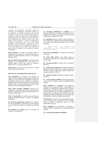 COVENIN 200 CÓDIGO ELÉCTRICO NACIONAL
Excepción: En instalaciones industriales cuando las
condiciones de mantenimiento y supervisión aseguren que
la instalación es atendida únicamente por personas
calificadas y el cable no esté expuesto a daños físicos, se
permite usar cables de bandejas tipo TC que cumplan las
condiciones de choque e impacto de los cables tipo MC y
estén identificados para poderlos utilizar como cables
abiertos entre la bandeja y el equipo de utilización en
longitudes no superiores a los 15 m. El cable estará
soportado y sujeto a intervalos no superiores a 1,80 m.
Debe haber dentro del cable un conductor de puesta a de
tierra de los equipos, que se utilice como conductor de
puesta tierra de los equipos entre la bandeja y los equipos
de utilización.
340-6. Marcado. Los cables irán marcados según lo
establecido en el Artículo 310-11. Se permite marcar con el
sufijo LS los cables retardantes a la llama y con producción
limitada de humo.
340-7. Corriente máxima admisible. La corriente máxima
admisible de los conductores del cable, tipo TC, se
calculará según el Artículo 402-5 para los conductores
inferiores al Nº. 14 y según el Artículo 318-11.
340-8. Curvas. Las curvas en los cables tipo TC se harán
de modo que no dañen al cable.
SECCIÓN 342- EXTENSIONES NO METÁLICAS
342-1. Definición. Las extensiones no metálicas son
conjuntos de dos conductores aislados dentro de un forro no
metálico o de una cubierta de termoplástico extruído. Su
clasificación incluye tanto las extensiones en superficie,
destinadas para montarlas directamente en la superficie de
paredes o techos, y los cables aéreos que contienen un cable
mensajero como parte integrante del conjunto.
342-2. Otras Secciones Aplicables. Además de lo
establecido en este Sección, las extensiones no metálicas se
instalarán cumpliendo las disposiciones aplicables de otras
Secciones de este Código.
342-3. Usos permitidos. Se permite usar extensiones no
metálicas únicamente cuando se cumplan las siguientes
condiciones:
(a) Desde un tomacorriente existente. Si la extensión
sale de un tomacorriente existente en un circuito ramal de
15 ó 20 Ampere que cumpla los requisitos de la Sección
210.
(b) Expuestas en un lugar seco. Si la extensión está
expuesta y en un lugar seco.
(c) Extensiones superficiales no metálicas. Si la
extensión superficial es no metálica, si el edificio es de uso
residencial o de oficinas y si no supera los límites de altura
establecidos en el Artículo 336-5(a)(1).
(c1) Alternativa a (c): Si el cable es aéreo, el edificio es
de uso industrial y la naturaleza de la actividad desarrollada
en el mismo exige medios muy flexibles para la conexión
de equipos.
NOTA: Para los límites de
temperatura de los conductores, véase
el Artículo 310-10.
342-4. Usos no permitidos. No se deben usar extensiones
no metálicas:
(a) Como cables aéreos. Como cables aéreos en
sustitución de cualquiera de las instalaciones especificadas
en este Código.
(b) En zonas sin acabar. En sótanos, áticos o en espacios
bajo techo.
(c) Tensión entre conductores. En forma de instalación
superficial, cuando la tensión entre conductores supere los
150 Volt; en forma de cable aéreo, cuando la tensión entre
conductores supere los 300 Volt.
(d) Vapores corrosivos. Cuando esté sometida a vapores
corrosivos.
(e) A través de pisos o tabiques. Cuando tenga que pasar
a través de pisos o tabiques o salir de la habitación donde
comience.
342-5. Empalmes y conexiones. Las extensiones
consistirán en un conjunto continuo e ininterrumpido, sin
empalmes y sin conductores descubiertos entre los herrajes.
Se permiten las conexiones cuando se utilicen medios de
conexión aprobados que las cubran completamente. Los
cables aéreos y sus conectores irán dotados de un medio
aprobado para señalar la polaridad. Las derivaciones para
tomacorrientes serán del tipo mecanismo asegurador.
342-6. Herrajes. Cada tramo de la extensión debe terminar
en un herraje que cubra el extremo de todo el conjunto.
Todos los herrajes y dispositivos serán de un tipo
identificado para ese uso.
342-7. Instalación. Las extensiones no metálicas se
instalarán según lo establecido en los siguientes apartados
(a) y (b).
(a) Extensiones no metálicas superficiales.
 