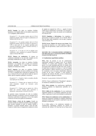 COVENIN 200 CÓDIGO ELÉCTRICO NACIONAL
351-24. Tamaño. Los tubos no metálicos flexibles
herméticos a los líquidos deben ser de tamaño comercial de
1/2 a 4 pulgadas, ambas inclusive.
Excepción Nº. 1: Se permite instalar tubo de 3/8 de
pulgada de tamaño comercial según lo establecido en el
Artículo 430-145 (b) y (c).
Excepción Nº. 2: Se permite instalar tubo de 3/8 de
pulgada de tamaño comercial en tramos no superiores a
1,80 m como parte de un conjunto aprobado para
conexión de luminarias, según el Artículo 410-67(c), o
para equipos de utilización.
Excepción Nº. 3: El tubo de 3/8 de pulgada para
conductores sobre aisladores de anuncios luminosos,
según el Artículo 600-32(a).
351-25. Número de conductores. El número de
conductores permitidos en un solo tubo cumplirá con los
porcentajes establecidos en el Tabla 1, Sección 9.
351-26. Accesorios. Los tubos no metálicos flexibles
herméticos a los líquidos sólo se usarán con accesorios
terminales aprobados. No se deben utilizar conectores
angulares en instalaciones ocultas.
351-27. Soportes. Los tubos no metálicos flexibles
herméticos a los líquidos, tal como se definen en el Artículo
351-22(2), se sujetarán bien a intervalos no superiores a 90
cm y a menos de 30 cm de cada lado de todas las cajas de
salida, cajas de empalmes, gabinetes o accesorios.
Excepción Nº. 1: Cuando el tubo no metálico flexible
vaya sujeto por sus extremos.
Excepción Nº. 2: Tramos que no superen los 90 cm
entre terminales, cuando sea necesaria cierta
flexibilidad.
Excepción Nº. 3: Tramos que no superen los 1,80 m
desde una conexión terminal para conexiones a
luminarias, como permite el Artículo 410-67(c).
Se permiten tramos horizontales de tubo no metálico
flexible soportados en aberturas a través de miembros de la
estructura, a intervalos no superiores a 1,4 m y bien sujetos
a menos de 30 mm de los puntos de terminación.
351-28. Puesta a tierra de los equipos. Cuando sea
necesario instalar un conductor de puesta a tierra de equipos
para circuitos instalados en tubo no metálico flexible y
hermético, se permite instalarlo dentro o fuera del tubo.
Cuando se instale fuera, la longitud del conductor de tierra
de equipos no superará los 1,80 m y seguirá el mismo
camino que la canalización o envolvente. Los accesorios y
cajas se deben poner a tierra, de acuerdo con lo establecido
en la Sección 250.
351-29. Empalmes y derivaciones. Los empalmes y
derivaciones se harán de acuerdo con el Artículo 300-15.
Para las reglas sobre instalación y uso de cajas y registros,
véase la Sección 370.
351-30. Curvas. Número de curvas en un tramo. Entre
dos puntos de sujeción, p. ej., entre registros o cajas, no
habrá más del equivalente a cuatro curvas de 90° (360° en
total).
SECCIÓN 352- CANALIZACIONES SUPERFICIA-
LES METÁLICAS Y CANALIZACIONES SUPERFI-
CIALES NO METÁLICAS
A. Canalizaciones superficiales metálicas
352-1. Uso. Se permite el uso de canalizaciones
superficiales metálicas en lugares secos. No se permite
utilizarlas: (1) cuando estén expuestas a daños físicos
graves, si no están aprobadas para ello; (2) cuando exista
una tensión entre conductores de 300 Volt o más, excepto si
el metal tiene un espesor no inferior a 1 mm; (3) cuando
estén expuestas a vapores corrosivos; (4) en los huecos de
los ascensores; (5) en las áreas (clasificadas) peligrosas
excepto los de Clase I División 2, como permite la
Excepción del Artículo 501-4(b), ni (6) en instalaciones
ocultas, excepto la siguiente Excepción.
Excepción: Lo que permite el Artículo 645-5(d)(2).
(NOTA): Véase la definición de “Descubierto” aplicada a
los métodos de cableado de la Sección 100.
352-2. Otros artículos. Las canalizaciones superficiales
metálicas cumplirán las disposiciones aplicables de la
Sección 300.
352-3. Calibre de los conductores. En una canalización
superficial metálica no se instalarán conductores de mayor
calibre a aquél para el cual ha sido diseñada la canalización.
352-4. Número de conductores en las canalizaciones. El
número de conductores instalados en cualquier canalización
superficial metálica no será superior a aquél para el que está
diseñada la canalización.
No se deben aplicar a los conductores instalados en
canalizaciones superficiales metálicas los factores de
corrección del Artículo 310 Nota 8(a) de las Notas de las
 