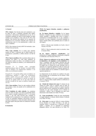 COVENIN 200 CÓDIGO ELÉCTRICO NACIONAL
A. General
370-1. Alcance. Esta Sección trata de la instalación y uso
de todas las cajas y conduletas utilizadas para salidas,
conexiones o derivaciones, dependiendo de su uso. No se
consideran conduletas las cajas de metal fundido, de chapa
metálica, las no metálicas y otras como las FS, FD y más
grandes. Esta Sección trata además de los requisitos de
instalación de los accesorios utilizados para conectar las
canalizaciones entre sí y las canalizaciones y cables a las
cajas y conduletas.
NOTA: Para sistemas de más de 600 Volt nominales, véase
la Parte D de esta Sección.
370-2. Cajas redondas. No se usarán cajas redondas
cuando los tubos o conectores que se deban instalar con
contratuercas o pasacables, se deban conectar a un lado de
la caja.
370-3. Cajas no metálicas. Sólo se permite utilizar cajas no
metálicas con cables a la vista sobre aisladores, en
instalaciones ocultas con tubos y con aisladores de pared,
con cables de cubierta no metálica y con canalizaciones no
metálicas.
Excepción Nº. 1: Cuando estén conectadas
equipotencialmente todas las entradas, se permite utilizar
cajas no metálicas con canalizaciones metálicas o con
cables con recubrimiento metálico.
Excepción Nº. 2: Se permite utilizar cajas no metálicas con
canalizaciones metálicas o cables con recubrimiento
metálico cuando exista un medio integral de conexión
equipotencial con posibilidad de conectar un puente de
tierra de los equipos dentro de la caja entre todas las
entradas roscadas de las cajas no metálicas listadas para
este uso.
370-4. Cajas metálicas. Todas las cajas metálicas deberán
estar puestas a tierra, de acuerdo con lo establecido de la
Sección 250.
370-5. Conduletas de radio reducido. Las conduletas
como los codos con tapas y los codos de acometidas dentro
de los cuales se instalen conductores del Nº. 6 o de menor
tamaño, y que sólo estén previstas para completar la
instalación de la canalización y los conductores contenidos
en ella, no contendrán empalmes, derivaciones, tomas de
corriente ni dispositivos y serán de tamaño suficiente como
para dejar espacio libre para todos los conductores incluidos
en ellos.
B. Instalación
370-15. En lugares húmedos, mojados o peligrosos
(clasificados).
(a) En lugares húmedos o mojados. En los lugares
húmedos o mojados, las cajas, conduletas y los accesorios
estarán instalados o diseñados para evitar la entrada o
acumulación de humedad dentro de la caja, conduleta o
accesorio. Las cajas, conduletas y accesorios instalados en
lugares mojados deben estar aprobados para ser usados en
esos lugares.
NOTA 1: Para las cajas instaladas en el suelo, véase el
Artículo 370-27(b).
NOTA 2: Para la protección contra la corrosión, véase
el Artículo 300-6.
(b) En lugares peligrosos (clasificados). Las
instalaciones en lugares peligrosos (clasificados) cumplirán
lo establecido en las Secciones 500 al 517.
370-16. Número de conductores en las cajas de salidas,
de dispositivos y de empalmes y en las conduletas. Las
cajas y conduletas serán del tamaño suficiente para que
quede espacio libre para todos los conductores instalados.
En ningún caso el volumen de la caja, calculado como se
especifica en el siguiente apartado (a), debe ser menor que
el volumen ocupado calculado en el siguiente apartado (b).
El volumen mínimo de las conduletas se calculará según el
siguiente apartado (c).
Las disposiciones de este artículo no se aplican a las cajas
para terminales que se suministran con los motores. Véase
el Artículo 430-12.
Las cajas y conduletas en las que se instalen conductores
del Nº.4 o mayores deben cumplir también lo establecido en
el Artículo 370-28.
(a) Cálculo del volumen de la caja. El volumen de una
cubierta de cables serán el volumen total de todas las
secciones juntas y, cuando se utilicen, el espacio necesario
para los anillos de yeso, capuchones de empalme, anillos de
extensión, etc. que vayan marcados con su volumen en
centímetros cúbicos o que se fabriquen con cajas cuyas
dimensiones estén listadas en la Tabla 370-16(a).
(1) Cajas normalizadas. Cuando las cajas normalizadas
no tengan indicado su volumen, deberá tomarse el indicado
en la Tabla 370-16(a).
(2) Otras cajas. Las cajas de 1.640 cm³ o menos, distintas
de las descritas en la Tabla 370-16(a) y las cajas no
metálicas, deben ir marcadas por el fabricante de modo
legible y duradero con su capacidad en centímetros
(pulgadas) cúbicos. Las cajas descritas en la Tabla 370-
 