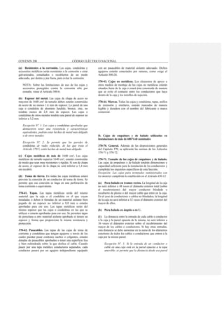 COVENIN 200 CÓDIGO ELÉCTRICO NACIONAL
(a) Resistentes a la corrosión. Las cajas, conduletas y
accesorios metálicos serán resistentes a la corrosión o estar
galvanizados, esmaltados o recubiertos de un modo
adecuado, por dentro y por fuera, para evitar la corrosión.
NOTA: Sobre las limitaciones de uso de las cajas y
accesorios protegidos contra la corrosión sólo por
esmalte, véase el Artículo 300-6.
(b) Espesor del metal. Las cajas de chapa de acero no
mayores de 1640 cm³ de tamaño deben estarán construidas
de acero de no menos 1.6 mm de espesor. La pared de una
caja o conduleta de aluminio fundido, bronce, zinc, no
tendrán menos de 2,4 mm de espesor. Las cajas o
conduletas de otros metales tendrán una pared de espesor no
inferior a 3,2 mm.
Excepción Nº. 1: Las cajas y conduletas aprobadas que
demuestren tener una resistencia y características
equivalentes, podrán estar hechas de metal más delgado
o de otros metales.
Excepción Nº. 2: Se permite que las paredes de
conduletas de radio reducido, de las que trata el
Artículo 370-5, estén hechas de metal más delgado.
(c) Cajas metálicas de más de 1640 cm³. Las cajas
metálicas de tamaño superior 1640 cm³, estarán construidas
de modo que sean muy resistentes y rígidas. Si son de chapa
de acero, el espesor de la chapa no será inferior a 1,4 mm
sin recubrir.
(d) Toma de tierra. En todas las cajas metálicas estará
prevista la conexión de un conductor de toma de tierra. Se
permite que esa conexión se haga en una perforación de
toma corriente o equivalente.
370-41. Tapas. Las tapas metálicas serán del mismo
material que la caja o el conduleta en el que vayan
instaladas o deben ir forradas de un material aislante bien
pegado de un espesor no inferior a 0,8 mm o estarán
aprobadas para ese uso. Las tapas metálicas serán del
mismo espesor que las cajas o conduletas en las que se
utilicen o estarán aprobadas para ese uso. Se permiten tapas
de porcelana u otro material aislante aprobado si tienen un
espesor y forma que proporcione la misma resistencia y
protección.
370-42. Pasacables. Las tapas de las cajas de toma de
corriente y conduletas que tengan agujeros a través de los
cuales puedan pasar cordones sueltos o colgantes, estarán
dotadas de pasacables aprobados o tener una superficie lisa
y bien redondeada sobre la que deslice el cable. Cuando
pasen por una tapa metálica conductores separados, cada
conductor pasará por un agujero independiente equipado
con un pasacables de material aislante adecuado. Dichos
agujeros estarán conectados por ranuras, como exige el
Artículo 300-20.
370-43. Cajas no metálicas. Los elementos de apoyo u
otros medios de montaje de las cajas no metálicas estarán
situados fuera de la caja o estará ésta construida de manera
que se evite el contacto entre los conductores que haya
dentro de la caja y los tornillos de sujeción.
370-44. Marcas. Todas las cajas y conduletas, tapas, anillos
de extensión y similares, estarán marcados de manera
legible y duradera con el nombre del fabricante o marca
comercial.
D. Cajas de empalmes y de halado utilizadas en
instalaciones de más de 600 Volt nominales
370-70. General. Además de las disposiciones generales
del Capítulo 370, se aplicarán las normas de los Artículos
370-71 y 370-72.
370-71. Tamaño de las cajas de empalmes y de halado.
Las cajas de empalmes y de halado tendrán dimensiones y
capacidad suficiente para la instalación de los conductores y
cumplirán los requisitos específicos de esta Sección.
Excepción: Las cajas para terminales suministrados con
los motores cumplirán lo establecido en el Artículo 430-12.
(a) Para halado en tramos rectos. La longitud de la caja
no será inferior a 48 veces el diámetro exterior total (sobre
el recubrimiento) del mayor conductor blindado o
recubierto de plomo o del mayor cable que entre en la caja.
En el caso de conductores o cables no blindados, la longitud
de la caja no será inferior a 32 veces el diámetro exterior del
mayor de ellos.
(b) Para halado en ángulo o en U.
(1) La distancia entre la entrada de cada cable o conductor
a la caja y la pared opuesta de la misma, no será inferior a
36 veces el diámetro exterior sobre el recubrimiento del
mayor de los cables o conductores. Si hay otras entradas,
esta distancia se debe aumentar en la suma de los diámetros
exteriores de todos los cables o conductores que entren a la
caja por la misma pared.
Excepción Nº. 1: Si la entrada de un conductor o
cable en una caja está en la pared opuesta a la tapa
amovible, se permite que la distancia desde esa pared
 