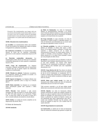 COVENIN 200 CÓDIGO ELÉCTRICO NACIONAL
Excepción. Dos transformadores que tengan cada uno
un extremo del devanado de alta tensión unido a tierra y
a la caja en cuyo caso se pueden conectar los devanados
de alta tensión en serie para formar el equivalente de un
transformador con el punto medio del devanado puesto a
tierra.
410-86. Ubicación de los transformadores.
(a) Accesibles. Los transformadores deben estar instalados
lo más cerca posible de las lámparas para reducir al mínimo
la longitud de los conductores secundarios.
(b) Conductores secundarios. Los transformadores deben
ubicarse de forma que los materiales combustibles
adyacentes no estén expuestos a temperaturas mayores de 90
C.
(c) Materiales combustibles adyancentes. Los
transformadores deben ubicarse de forma que los materiales
combustibles adyancentes no estén expuestos a temperaturas
mayores a 90 C.
410-87. Carga del transformador. Las lámparas
conectadas a cualquier transformador serán de característica
y longitud tales que no pueden originar una sobretensión
continua en el transformador.
410-88. Métodos de cableado. Conductores secundarios.
Los conductores deberán ser instalados de acuerdo a lo
establecido en el Artículo 600-31.
410-89. Soporte de lámparas. Las lámparas deberán estar
adecuadamente soportadas como se exige en el Artículo
600-33.
410-90. Daños materiales. Las lámparas no se instalarán
donde normalmente puedan estar expuestas a daños
materiales.
410-91. Marcado. Cada luminaria o cada circuito
secundario que tenga una tensión en circuito abierto mayor
de 1000 Volt estará marcado con la inscripción "Peligro
Volt", en letras bien visibles de una altura no menor de 6
mm. La tensión indicada será nominal en circuito abierto.
410-92. Suiches. Los suiches de resortes cumplirán con las
disposiciones del artículo 380-14.
R. Rieles de iluminación
410-100. Instalación.
(a) Rieles de iluminación. Los rieles de iluminación
deberán ser permanentemente conectados a un circuito
ramal. Solamente deberán instalarse en rieles de iluminación
accesorios especiales para rieles de iluminación. No deberán
equiparse con tomacorrientes de uso general.
(b) Carga conectada. La carga conectada a los rieles de
iluminación no deberá exceder su capacidad nominal. Los
rieles de iluminación será alimentados por un circuito ramal
que tenga una capacidad no menor a la del riel.
(c) Ubicación prohibida. Los rieles de iluminación no
deberán ser instalados (1) donde están sujetos a daños
físicos; (2) en lugares mojados o húmedos; (3) donde estén
expuestos a vapores corrosivos; (4) en cuartos de
almacenamiento de baterías; (6) cuando queden ocultos; (7)
cuando se extiendan a través de paredes o tabiques; (8) a
alturas menores de 1,5 m sobre el piso terminado a menos
que sean protegidos de daños físicos.
(d) Soportes. Los accesorios para ser utilizados en rieles de
iluminación serán diseñados específicamente para el riel en
el cual serán instalados. Los mismos serán fijados
firmemente al riel, manteniendo la polarización y puesta a
tierra y deberán estar diseñados para estar suspendidos
directamente al riel.
410-102. Carga eléctrica del riel. Para efectos de cálculos
de circuitos ramales, hasta un máximo de 0,61 cm o fracción
de éste de riel de iluminación, se considerarán 180 VA.
Cuando se instalen rieles multicircuitos, el requerimiento de
carga de este artículo deberá considerarse dividida por igual
entre los circuitos.
410-103. Rieles para trabajo pesado. Los rieles de
iluminación para trabajos pesado son rieles de iluminación
identificados para uso con más de 20 Ampere.
Todo accesorio conectado a un riel para trabajo pesado
deberá tener una protección individual contra sobrecorriente.
410-104. Fijación. Los rieles de iluminación deberán
montarse firmemente de manera que cualquier elemento de
fijación sea capaz de soportar el peso de las luminarias que
puedan ser instaladas. Por cada sección de riel de 1,22 m o
menos se utilizarán dos soportes de fijación a menos que
esté identificado para mayor esparciamiento entre ellos; y
cuando sean instalados formando una fila continua, cada
sección de longitud no mayor de 1,20 m deberá tener un
soporte adicional.
410-105. Requerimientos de construcción.
(a) Construcción. La cubierta de los rieles de iluminación
serán de construcción substancial que garantice la rigidez del
 