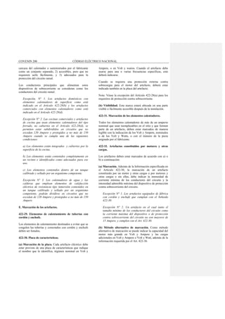 COVENIN 200 CÓDIGO ELÉCTRICO NACIONAL
carcaza del calentador o suministrados por el fabricante
como un conjunto separado, 2) accesibles, pero que no
requieren serlo fácilmente, y 3) adecuados para la
protección del circuito ramal.
Los conductores principales que alimentan estos
dispositivos de sobrecorriente se consideran como los
conductores del circuito ramal.
Excepción. N° 1. Los artefactos domésticos con
elementos calentadores de superficie como está
indicado en el Artículo 422-28(b) y los artefactos
comerciales con elementos calentadores como está
indicado en el Artículo 422-28(d).
Excepción N° 2. Las cocinas comerciales y artefactos
de cocina que usan elementos calentadores del tipo
forrado, no cubiertos en el Artículo 422-28(d), se
permiten estar subdivididos en circuitos que no
excedan 120 Ampere y protegidos a no más de 150
Ampere cuando se cumpla una de las siguientes
condiciones:
a) Los elementos están integrados y cubiertos por la
superficie de la cocina.
b) Los elementos están contenidos completamente en
un recinto e identificados como adecuados para ese
uso.
c) Los elementos contenidos dentro de un tanque
calibrado y sellado por un organismo competente.
Excepción N° 3. Los calentadores de agua y las
calderas que emplean elementos de calefacción
eléctrica de resistencia tipo inmersión contenidos en
un tanque calibrado y sellado por un organismo
competente, podrán dividirse en circuitos que no
excedan de 120 Ampere y protegidos a no más de 150
Ampere.
E. Marcación de los artefactos.
422-29. Elementos de calentamiento de tuberías con
cordón y enchufe.
Los elementos de calentamiento destinados a evitar que se
congelen las tuberías y conectados con cordón y enchufe
deben ser listados.
422-30. Placa de características.
(a) Marcación de la placa. Cada artefacto eléctrico debe
estar provisto de una placa de características que indique
el nombre que lo identifica, régimen nominal en Volt y
Ampere, o en Volt y watios. Cuando el artefacto debe
usarse para una o varias frecuencias específicas, esto
deberá indicarse.
Cuando se requiera una protección externa contra
sobrecargas para el motor del artefacto, deberá estar
indicado también en la placa del artefacto.
Nota: Véase la excepción del Artículo 422-28(a) para los
requisitos de protección contra sobrecorriente.
(b) Visibilidad. Esta marca estará ubicada en una parte
visible o fácilmente accesible después de la instalación.
422-31. Marcación de los elementos calentadores.
Todos los elementos calentadores de más de un amperio
nominal que sean reemplazables en el sitio y que formen
parte de un artefacto, deben estar marcados de manera
legible con la indicación de los Volt y Ampere, nominales
o de los Volt y Watts, o con el número de la pieza
asignado por el fabricante.
422-32. Artefactos constituidos por motores y otras
cargas.
Los artefactos deben estar marcados de acuerdo con a) o
b) a continuación:
(a) Marcación. Además de la Información especificada en
el Artículo 422-30, la marcación de un artefacto
constituido por un motor y otras cargas o por motores y
otras cargas o sin ellas, debe indicar la intensidad de
corriente mínima de los conductores del circuito y la
intensidad admisible máxima del dispositivo de protección
contra sobrecorriente del circuito.
Excepción N° 1. Los artefactos equipados de fábrica
con cordón y enchufe que cumplan con el Artículo
422-30.
Excepción N° 2. Un artefacto en el cual tanto el
tamaño mínimo de los conductores del circuito como
la corriente máxima del dispositivo o de protección
contra sobrecorriente del circuito no son mayores de
15 Ampere, y cumplen con el Art. 422-30.
(b) Método alternativo de marcación. Como método
alternativo de marcación se puede indicar la capacidad del
motor más grande en Volt y Ampere y las cargas
adicionales en Volt y Ampere o Volt y Watt, además de la
información requerida por el Art. 422-30.
 