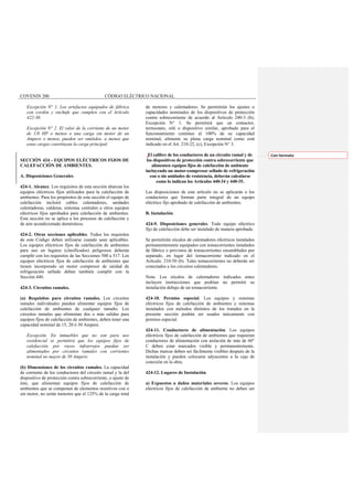 COVENIN 200 CÓDIGO ELÉCTRICO NACIONAL
Excepción N° 1. Los artefactos equipados de fábrica
con cordón y enchufe que cumplen con el Artículo
422-30.
Excepción N° 2. El valor de la corriente de un motor
de 1/8 HP o menos o una carga sin motor de un
Ampere o menos, pueden ser omitidos, a menos que
estas cargas constituyan la carga principal.
SECCIÓN 424 - EQUIPOS ELÉCTRICOS FIJOS DE
CALEFACCIÓN DE AMBIENTES.
A. Disposiciones Generales.
424-1. Alcance. Los requisitos de esta sección abarcan los
equipos eléctricos fijos utilizados para la calefacción de
ambientes. Para los propósitos de esta sección el equipo de
calefacción incluirá cables calentadores, unidades
calentadoras, calderas, sistemas centrales u otros equipos
eléctricos fijos aprobados para calefacción de ambientes.
Esta sección no se aplica a los procesos de calefacción y
de aire acondicionado domésticos.
424-2. Otras secciones aplicables. Todos los requisitos
de este Código deben utilizarse cuando sean aplicables.
Los equipos eléctricos fijos de calefacción de ambientes
para uso en lugares (clasificados) peligrosos deberán
cumplir con los requisitos de las Secciones 500 a 517. Los
equipos eléctricos fijos de calefacción de ambientes que
tienen incorporado un motor compresor de unidad de
refrigeración sellado deben también cumplir con la
Sección 440.
424-3. Circuitos ramales.
(a) Requisitos para circuitos ramales. Los circuitos
ramales individuales pueden alimentar equipos fijos de
calefacción de ambientes de cualquier tamaño. Los
circuitos ramales que alimentan dos o más salidas para
equipos fijos de calefacción de ambientes, deben tener una
capacidad nominal de 15, 20 ó 30 Ampere.
Excepción. En inmuebles que no son para uso
residencial se permitirá que los equipos fijos de
calefacción por rayos infrarrojos puedan ser
alimentados por circuitos ramales con corrientes
nominal no mayor de 50 Ampere.
(b) Dimensiones de los circuitos ramales. La capacidad
de corriente de los conductores del circuito ramal y la del
dispositivo de protección contra sobrecorriente, o ajuste de
éste, que alimentan equipos fijos de calefacción de
ambientes que se componen de elementos resistivos con o
sin motor, no serán menores que el 125% de la carga total
de motores y calentadores. Se permitirán los ajustes o
capacidades nominales de los dispositivos de protección
contra sobrecorriente de acuerdo al Artículo 240-3 (b),
Excepción N° 1. Se permitirá que un contactor,
termostato, relé o dispositivo similar, aprobado para el
funcionamiento continuo al 100% de su capacidad
nominal, alimente su plena carga nominal como está
indicado en el Art. 210-22, (c), Excepción N° 3.
El calibre de los conductores de un circuito ramal y de
los dispositivos de protección contra sobrecorriente que
alimenten equipos fijos de calefacción de ambiente
incluyendo un motor-compresor sellado de refrigeración
con o sin unidades de resistencia, deberán calcularse
como lo indican los Artículos 440-34 y 440-35.
Las disposiciones de este artículo no se aplicarán a los
conductores que forman parte integral de un equipo
eléctrico fijo aprobado de calefacción de ambientes.
B. Instalación.
424-9. Disposiciones generales. Todo equipo eléctrico
fijo de calefacción debe ser instalado de manera aprobada.
Se permitirán zócalos de calentadores eléctricos instalados
permanentemente equipados con tomacorrientes instalados
de fábrica o provistos de tomacorrientes ensamblados por
separado, en lugar del tomacorriente indicado en el
Artículo. 210-50 (b). Tales tomacorrientes no deberán ser
conectados a los circuitos calentadores.
Nota: Los zócalos de calentadores indicados antes
incluyen instrucciones que podrían no permitir su
instalación debajo de un tomacorriente.
424-10. Permiso especial. Los equipos y sistemas
eléctricos fijos de calefacción de ambientes y sistemas
instalados con métodos distintos de los tratados en la
presente sección podrán ser usados únicamente con
permiso especial.
424-11. Conductores de alimentación. Los equipos
eléctricos fijos de calefacción de ambientes que requieran
conductores de alimentación con aislación de más de 60°
C deben estar marcados visible y permanentemente.
Dichas marcas deben ser fácilmente visibles después de la
instalación y pueden colocarse adyacentes a la caja de
conexión en la obra.
424-12. Lugares de Instalación.
a) Expuestos a daños materiales severos. Los equipos
eléctricos fijos de calefacción de ambiente no deben ser
Con formato
 