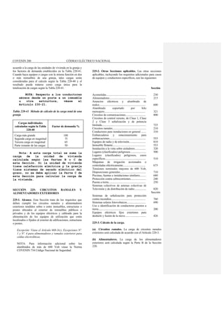 COVENIN 200 CÓDIGO ELÉCTRICO NACIONAL
acuerdo a la carga de las unidades de vivienda en la granja y
los factores de demanda establecidos en la Tabla 220-41.
Cuando haya equipos o cargas con la misma función en dos
o más inmuebles de una granja, tales cargas serán
consideradas para el calculo según la Tabla 220-40 y el
resultado puede tratarse como carga única para la
totalización de cargas según la Tabla 220-41.
NOTA: Respecto a los conductores
aéreos desde un poste a un inmueble
u otra estructura, véase el
Artículo 230-21.
Tabla 220-41 Método de cálculo de la carga total de una
granja
Cargas individuales
calculadas según la Tabla
220-40
Factor de demanda %
Carga más grande
Segunda carga en magnitud
Tercera carga en magnitud
Parte restante de las cargas
100
75
65
50
Nota: A esta carga total se suma la
carga de la unidad de vivienda
calculada según las Partes B o C de
esta Sección. Si la unidad de vivienda
tiene calefacción eléctrica y la granja
tiene sistemas de secado eléctrico del
grano, no se debe aplicar la Parte C de
esta Sección para calcular la carga de
la vivienda.
SECCIÓN 225- CIRCUITOS RAMALES Y
ALIMENTADORES EXTERIORES
225-1. Alcance. Esta Sección trata de los requisitos que
deben cumplir los circuitos ramales y alimentadores
exteriores tendidos sobre o entre inmuebles, estructuras o
postes ubicados al exterior de inmuebles públicos o
privados y de los equipos eléctricos y cableado para la
alimentación de los equipos de utilización que estén
localizados o fijados al exterior de edificaciones, estructuras
o postes.
Excepción: Véase el Artículo 668-3(c), Excepciones Nº.
1 y Nº. 4 para alimentadores y ramales exteriores para
celdas electrolíticas.
NOTA: Para información adicional sobre los
alambrados de más de 600 Volt véase la Norma
COVENIN 734 Código Nacional de Seguridad.
225-2. Otras Secciones aplicables. Las otras secciones
aplicables, incluyendo los requisitos adicionales para casos
de equipos y conductores específicos, son las siguientes:
Acometidas.........................................................
Alimentadores....................................................
Anuncios eléctricos y alumbrado de
realce..................................................................
Alambrado soportado por hilo
mensajero........................................................
Circuitos de comunicaciones.............................
Circuitos de control remoto, de Clase 1, Clase
2 y Clase 3 señalización y de potencia
limitada...............................................................
Circuitos ramales................................................
Conductores para instalaciones en general .......
Embarcaderos y estacionamiento para
embarcaciones....................................................
Equipos de radio y de televisión........................
Inmueble flotante...............................................
Instalación a la vista sobre aisladores................
Lugares (clasificados) peligrosos.......................
Lugares (clasificados) peligrosos, casos
específicos..........................................................
Máquinas de irrigación accionados o
controladas eléctricamente................................
Tensiones nominales mayores de 600 Volt,
Disposiciones generales.....................................
Piscinas, fuentes e instalaciones similares.........
Protección contra sobrecorrientes......................
Puesta a tierra.....................................................
Sistemas colectivos de antenas colectivas de
Televisión y de distribución de radio.................
Sistemas de señalización para protección
contra incendios.................................................
Sistemas solares fotovoltaicos...........................
Uso e identificación de conductores puestos a
tierra....................................................................
Equipos eléctricos fijos exteriores para
deshielo y fusión de la nieve..............................
Sección
230
215
600
321
800
725
210
310
555
810
553
320
500
510
675
710
680
240
250
820
Sección
760
690
200
426
225-3. Cálculo de la carga.
(a) Circuitos ramales. La carga de circuitos ramales
exteriores será calculada de acuerdo con el Artículo 220-3.
(b) Alimentadores. La carga de los alimentadores
exteriores será calculada según la Parte B de la Sección
220.
 