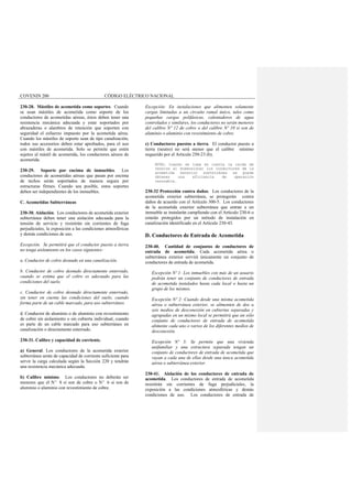COVENIN 200 CÓDIGO ELÉCTRICO NACIONAL
230-28. Mástiles de acometida como soportes. Cuando
se usan mástiles de acometida como soporte de los
conductores de acometidas aéreas, éstos deben tener una
resistencia mecánica adecuada y estar soportados por
abrazaderas o alambres de retención que soporten con
seguridad el esfuerzo impuesto por la acometida aérea.
Cuando los mástiles de soporte sean de tipo canalización,
todos sus accesorios deben estar aprobados, para el uso
con mástiles de acometida. Solo se permite que estén
sujetos al mástil de acometida, los conductores aéreos de
acometida.
230-29. Soporte por encima de inmuebles. Los
conductores de acometidas aéreas que pasan por encima
de techos serán soportados de manera segura por
estructuras firmes. Cuando sea posible, estos soportes
deben ser independientes de los inmuebles.
C. Acometidas Subterráneas
230-30. Aislación. Los conductores de acometida exterior
subterránea deben tener una aislación adecuada para la
tensión de servicio y resistirán sin corrientes de fuga
perjudiciales, la exposición a las condiciones atmosféricas
y demás condiciones de uso.
Excepción. Se permitirá que el conductor puesto a tierra
no tenga aislamiento en los casos siguientes:
a. Conductor de cobre desnudo en una canalización.
b. Conductor de cobre desnudo directamente enterrado,
cuando se estima que el cobre es adecuado para las
condiciones del suelo.
c. Conductor de cobre desnudo directamente enterrado,
sin tener en cuenta las condiciones del suelo, cuando
forma parte de un cable marcado, para uso subterráneo.
d. Conductor de aluminio o de aluminio con revestimiento
de cobre sin aislamiento o sin cubierta individual, cuando
es parte de un cable marcado para uso subterráneo en
canalización o directamente enterrado.
230-31. Calibre y capacidad de corriente.
a) General. Los conductores de la acometida exterior
subterránea serán de capacidad de corriente suficiente para
servir la carga calculada según la Sección 220 y tendrán
una resistencia mecánica adecuada.
b) Calibre mínimo. Los conductores no deberán ser
menores que el Nº 8 si son de cobre o Nº 6 si son de
aluminio o aluminio con revestimiento de cobre.
Excepción: En instalaciones que alimenten solamente
cargas limitadas a un circuito ramal único, tales como
pequeñas cargas polifásicas, calentadores de agua
controlados y similares, los conductores no serán menores
del calibre Nº 12 de cobre o del calibre Nº 10 si son de
aluminio o aluminio con revestimiento de cobre.
c) Conductores puestos a tierra. El conductor puesto a
tierra (neutro) no será menor que el calibre mínimo
requerido por el Artículo 250-23 (b).
NOTA: Cuando se toma en cuenta la caída de
tensión al dimensionar los conductores de la
acometida exterior subterránea se puede
obtener una eficiencia de operación
razonable.
230-32 Protección contra daños. Los conductores de la
acometida exterior subterránea, se protegerán contra
daños de acuerdo con el Artículo 300-5. Los conductores
de la acometida exterior subterránea que entran a un
inmueble se instalarán cumpliendo con el Artículo 230-6 o
estarán protegidos por un método de instalación en
canalización identificado en el Artículo 230-43.
D. Conductores de Entrada de Acometida
230-40. Cantidad de conjuntos de conductores de
entrada de acometida. Cada acometida aérea o
subterránea exterior servirá únicamente un conjunto de
conductores de entrada de acometida.
Excepción Nº 1: Los inmuebles con más de un usuario
podrán tener un conjunto de conductores de entrada
de acometida instalados hasta cada local o hasta un
grupo de los mismos.
Excepción Nº 2: Cuando desde una misma acometida
aérea o subterránea exterior, se alimenten de dos a
seis medios de desconexión en cubiertas separadas y
agrupadas en un mismo local se permitirá que un sólo
conjunto de conductores de entrada de acometida
alimente cada uno o varios de los diferentes medios de
desconexión.
Excepción Nº 3: Se permite que una vivienda
unifamiliar y una estructura separada tengan un
conjunto de conductores de entrada de acometida que
vayan a cada una de ellas desde una única acometida
aérea o subterránea exterior.
230-41. Aislación de los conductores de entrada de
acometida. Los conductores de entrada de acometida
resistirán sin corrientes de fuga perjudiciales, la
exposición a las condiciones atmosféricas y demás
condiciones de uso. Los conductores de entrada de
 