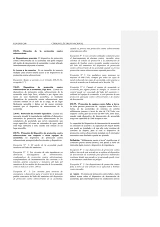 COVENIN 200 CÓDIGO ELÉCTRICO NACIONAL
230-91. Ubicación de la protección contra
sobrecorriente.
a) Disposiciones generales. El dispositivo de protección
contra sobrecorriente de la acometida será parte integral
del medio de desconexión de acometida o estará ubicado
inmediatamente adyacente al mismo.
b) Acceso a los usuarios. En un inmueble de tenencia
múltiple cada usuario tendrá acceso a los dispositivos de
protección contra sobrecorriente.
Excepción: Según se permite en el Artículo 240-24 (b),
excepción Nº 1.
230-92. Dispositivos de protección contra
sobrecorriente de la acometida, bajo llave. Cuando los
dispositivos de protección contra sobrecorriente de la
acometida estén bajo llave, sellados o por alguna otra
razón no sean fácilmente accesibles, se instalarán
dispositivos de protección contra sobrecorriente para
circuitos ramales en el lado de la carga, en un lugar
fácilmente accesible y deben ser de menor corriente
nominal que el dispositivo de sobrecorriente de la
acometida.
230-93. Protección de circuitos específicos. Cuando sea
necesario impedir la manipulación indebida, el dispositivo
automático de protección contra sobrecorriente de los
conductores de acometida que sirven únicamente una
carga específica, tal como un calentador de agua, podrá
estar bajo cerradura o sello cuando esté situado en un
lugar accesible.
230-94. Ubicación del dispositivo de protección contra
sobrecorriente con respecto a otros equipos de
acometida. El dispositivo de protección contra
sobrecorriente protegerá todos los circuitos y dispositivos.
Excepción Nº 1: El suiche de la acometida puede
instalarse del lado del suministro.
Excepción Nº 2: Los circuitos de alta impedancia en
derivación, descargadores de sobretensiones,
condensadores de protección contra sobretensiones,
transformadores de instrumentación (de corriente o de
tensión), podrán conectarse e instalarse del lado del
suministro de los medios de desconexión de la acometida,
como se indica en el Art. 230-82.
Excepción Nº 3: Los circuitos para servicios de
emergencia y dispositivos para el control de la demanda
podrán conectarse del lado del suministro del dispositivo
de protección contra sobrecorriente de la acometida,
cuando se provea una protección contra sobrecorriente
separada para ellos.
Excepción Nº 4: Los circuitos utilizados solamente para
el funcionamiento de alarmas contra incendio, otros
sistemas de señales de protección o la alimentación de
equipos de bombas contra incendio, puedan conectarse
del lado del suministro del dispositivo de protección
contra sobrecorriente de la acometida cuando se provea
protección contra sobrecorriente separada para ellos.
Excepción Nº 5: Los medidores para tensiones no
mayores de 600 Volts, siempre que todas las cajas de
metal incluyendo las cajas de acometida, estén puestas a
tierra de acuerdo con lo indicado en la Sección 250.
Excepción Nº 6: Cuando el equipo de acometida es
accionado por alguna fuente de energía, el circuito de
control puede ser conectado del lado del suministro y
adelante del equipo de acometida, si está provisto de una
protección adecuada contra sobrecorriente y de medios
de desconexión.
230-95. Protección de equipos contra fallas a tierra.
Se debe proveer protección de equipos contra fallas a
tierra, en las acometidas de sistemas en estrella
sólidamente puestos a tierra de más de 150 Volts, con
respecto a tierra, pero de no más de 600 Volts, entre fases,
cuando cada dispositivo de desconexión de acometida
tenga una capacidad de 1000 Ampere o más.
La capacidad del dispositivo de desconexión de acometida
se considera de acuerdo a la capacidad del mayor fusible
que puede ser instalado o al mas alto valor continuo de
corriente de disparo, para el cual el dispositivo de
protección contra sobrecorriente instalado en el interruptor
automático esta diseñado o puede ser ajustado.
Definición: “Sólidamente puesto a tierra” significa que el
conductor puesto atierra (neutro), está puesto a tierra sin
intercalar algún resistor o dispositivo de impedancia.
Excepción Nº 1: Las disposiciones de protección contra
fallas a tierra de este articulo no se aplican al dispositivo
de desconexión de acometida para procesos industriales
continuos donde una parada no programada puede crear
o incrementar condiciones de peligro.
Excepción Nº 2: Las disposiciones de protección contra
falla a tierra de este articulo no se aplicaran a bombas
contra incendio.
a) Ajuste. El sistema de protección contra fallas a tierra
deberá actuar sobre el dispositivo de desconexión de
acometida, para interrumpir todos los conductores activos
 