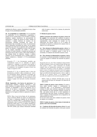 COVENIN 200 CÓDIGO ELÉCTRICO NACIONAL
podadoras de arbustos o grama y limpiadores de piso a base
de agua; (5) los portalámparas portátiles.
(d) En propiedades no residenciales. En los inmuebles
no residenciales: (1) los refrigeradores, congeladores y
equipos de aire acondicionado; (2) las lavadoras, secadoras,
lavaplatos, equipos electrónicos de procesamiento de
información y equipos de proceso de datos, bombas de
sumideros y equipos eléctricos de acuarios; (3) las
herramientas manuales accionadas por motor, las
herramientas fijas accionadas por motor, las herramientas
ligeras industriales accionadas por motor; (4) los equipos
accionados por motor de los siguientes tipos: podadoras de
grama o de arbustos y limpiadores de piso a base de agua;
(5) los equipos conectados con cordón y enchufe y
utilizados en locales húmedos o mojados por personas que
permanecen de pie sobre el suelo o sobre suelos metálicos o
que trabajan dentro de depósitos, tanques o calderas
metálicas; (6) las herramientas que se puedan utilizar en
lugares conductivos y húmedos y (7) los portalámparas
portátiles.
Excepción N° 1: Las herramientas portátiles que
eventualmente hayan de ser utilizadas en lugares
conductivos y húmedos, no necesitan estar puestas a
tierra cuando estén alimentadas por un transformador
de aislamiento con secundario no puesto a tierra con
voltaje no superior a 50 V.
Excepción N° 2: No se requerirá poner a tierra las
herramientas portátiles o fijas accionadas por motor,
las herramientas ligeras industriales accionadas por
motor y artefactos protegidos por un sistema de doble
aislamiento o su equivalente. Al estar provistos de tal
sistema el equipo será marcado en forma claramente
visible.
250-46. Separación a las barras de pararrayos. Las
canalizaciones metálicas, cubiertas, estructuras y otras
partes metálicas, de equipos eléctricos que no transportan
corriente, se mantendrán a 1.80 m de distancia, por lo
menos, de las barras y conductores bajantes de puntas
pararrayos, o ellos serán puenteados a los bajantes de
pararrayos en los lugares en donde su separación es menor a
1,80 m.
NOTA: Para el uso de las barras de los pararrayos,
véase el Artículo 250-86. En cuanto a la separación de
las barras y conductores bajantes de los pararrayos,
véanse los Artículos 800-13 y 820-10(e)(3). Para más
información, véase la norma COVENIN 599 Código de
protección contra rayos, o en su defecto Standard for
the Installation of Lightning Protection Systems, NFPA
780-1995 (ANSI), que contiene información detallada
sobre la puesta a tierra de los sistemas de protección
contra rayos.
F. Métodos de puesta a tierra
250-50. Conexiones del conductor de puesta a tierra de
los equipos. Las conexiones del conductor de puesta a
tierra de equipos del lado de la fuente en sistemas derivados
separadamente, serán realizadas de acuerdo con las
indicaciones del artículo 260-26 a); en el equipo de
acometida tal conexión se realizará de la manera como se
indica en (a) o (b) siguientes.
(a) Para sistemas de alimentación puestos a tierra. La
conexión se realizará puenteando el conductor de puesta a
tierra del equipo, el conductor puesto a tierra de la
acometida y el conductor del electrodo de puesta a tierra.
(b) Para sistemas de alimentación no puestos a tierra.
La conexión se realizará puenteando el conductor de puesta
a tierra de equipos al conductor del electrodo de puesta a
tierra.
Excepción para (a) y (b): Para reemplazar tomacorrientes
del tipo sin puesta a tierra, por tomacorrientes del tipo que
tiene puesta a tierra, y para extensiones de circuitos
ramales solos en instalaciones existentes que no poseen
conductores de puesta a tierra de equipos, se permitirá
poner a tierra el conductor de puesta a tierra de equipos
asociado al tomacorriente de puesta a tierra, en cualquier
lugar accesible del electrodo de puesta a tierra, según se
describe en el Artículo 250-81, o en cualquier lugar
accesible del conductor del electrodo de puesta a tierra.
NOTA: Véase el Artículo 210-7(d) para el uso de
tomacorriente del tipo con interruptor con detección de
falla a tierra.
250-51. Camino de puesta a tierra efectivo. El camino a
tierra desde circuitos, equipos y canalizaciones de
conductores debe a) ser permanente y efectivamente
continuo; b) debe tener suficiente capacidad de corriente
para transportar con toda seguridad cualquier corriente de
falla que pueda circular por él; c) tener impedancia lo
suficientemente baja para limitar el potencial respecto a
tierra y asegurar el funcionamiento de los dispositivos de
sobrecorriente del circuito.
El uso de la tierra como único conductor de puesta a tierra
de equipos, no se aceptará.
250-53. Camino de puesta a tierra hasta el electrodo de
puesta a tierra de la acometida.
(a) Conductor del electrodo de puesta a tierra. Se usará
un conductor del electrodo de puesta a tierra para conectar
 