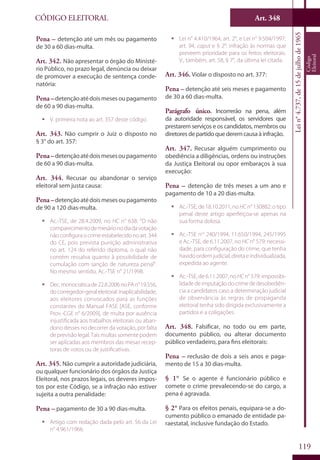 Art. 348
119
CÓDIGO ELEITORAL
Lein°4.737,de15dejulhode1965
Código
Eleitoral
Pena – detenção até um mês ou pagamento
de 30 a 60 dias-multa.
Art. 342. Não apresentar o órgão do Ministé-
rio Público, no prazo legal, denúncia ou deixar
de promover a execução de sentença conde-
natória:
Pena –detençãoatédoismesesoupagamento
de 60 a 90 dias-multa.
ƒƒ V. primeira nota ao art. 357 deste código.
Art. 343. Não cumprir o Juiz o disposto no
§ 3° do art. 357:
Pena –detençãoatédoismesesoupagamento
de 60 a 90 dias-multa.
Art. 344. Recusar ou abandonar o serviço
eleitoral sem justa causa:
Pena –detençãoatédoismesesoupagamento
de 90 a 120 dias-multa.
ƒƒ Ac.-TSE, de 28.4.2009, no HC n° 638: “O não
comparecimentodemesárionodiadavotação
nãoconfiguraocrimeestabelecidonoart.344
do CE, pois prevista punição administrativa
no art. 124 do referido diploma, o qual não
contém ressalva quanto à possibilidade de
cumulação com sanção de natureza penal”.
No mesmo sentido, Ac.-TSE n° 21/1998.
ƒƒ Dec.monocráticade22.8.2006noPAn°19.556,
docorregedor-geraleleitoral:inaplicabilidade,
aos eleitores convocados para as funções
constantes do Manual FASE [ASE, conforme
Prov.-CGE n° 6/2009], de multa por ausência
injustificada aos trabalhos eleitorais ou aban-
dono desses no decorrer da votação, por falta
deprevisãolegal.Taismultassomentepodem
ser aplicadas aos membros das mesas recep-
toras de votos ou de justificativas.
Art. 345. Não cumprir a autoridade judiciária,
ou qualquer funcionário dos órgãos da Justiça
Eleitoral, nos prazos legais, os deveres impos-
tos por este Código, se a infração não estiver
sujeita a outra penalidade:
Pena – pagamento de 30 a 90 dias-multa.
ƒƒ Artigo com redação dada pelo art. 56 da Lei
n° 4.961/1966.
ƒƒ Lei n° 4.410/1964, art. 2°, e Lei n° 9.504/1997,
art. 94, caput e § 2°: infração às normas que
preveem prioridade para os feitos eleitorais.
V., também, art. 58, § 7°, da última lei citada.
Art. 346. Violar o disposto no art. 377:
Pena – detenção até seis meses e pagamento
de 30 a 60 dias-multa.
Parágrafo único. Incorrerão na pena, além
da autoridade responsável, os servidores que
prestarem serviços e os candidatos, membros ou
diretores de partido que derem causa à infração.
Art. 347. Recusar alguém cumprimento ou
obediência a diligências, ordens ou instruções
da Justiça Eleitoral ou opor embaraços à sua
execução:
Pena – detenção de três meses a um ano e
pagamento de 10 a 20 dias-multa.
ƒƒ Ac.-TSE, de18.10.2011, noHC n°130882: otipo
penal deste artigo aperfeiçoa-se apenas na
sua forma dolosa.
ƒƒ Ac.-TSE nos
240/1994, 11.650/1994, 245/1995
e Ac.-TSE, de 6.11.2007, no HC n° 579: necessi-
dade, para configuração do crime, que tenha
havidoordemjudicial, direta eindividualizada,
expedida ao agente.
ƒƒ Ac.-TSE, de 6.11.2007, no HC n° 579: impossibi-
lidadedeimputaçãodocrimededesobediên-
cia a candidatos caso a determinação judicial
de observância às regras de propaganda
eleitoral tenha sido dirigida exclusivamente a
partidos e a coligações.
Art. 348. Falsificar, no todo ou em parte,
documento público, ou alterar documento
público verdadeiro, para fins eleitorais:
Pena – reclusão de dois a seis anos e paga-
mento de 15 a 30 dias-multa.
§ 1° Se o agente é funcionário público e
comete o crime prevalecendo-se do cargo, a
pena é agravada.
§ 2° Para os efeitos penais, equipara-se a do-
cumento público o emanado de entidade pa-
raestatal, inclusive fundação do Estado.
 