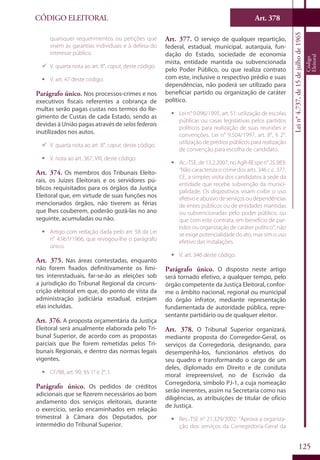 Art. 378
125
CÓDIGO ELEITORAL
Lein°4.737,de15dejulhode1965
Código
Eleitoral
quaisquer requerimentos ou petições que
visem às garantias individuais e à defesa do
interesse público.
99 V. quarta nota ao art. 8°, caput, deste código.
ƒƒ V. art. 47 deste código.
Parágrafo único. Nos processos-crimes e nos
executivos fiscais referentes a cobrança de
multas serão pagas custas nos termos do Re-
gimento de Custas de cada Estado, sendo as
devidas à União pagas através de selosfederais
inutilizados nos autos.
99 V. quarta nota ao art. 8°, caput, deste código.
ƒƒ V. nota ao art. 367, VIII, deste código.
Art. 374. Os membros dos Tribunais Eleito-
rais, os Juízes Eleitorais e os servidores pú-
blicos requisitados para os órgãos da Justiça
Eleitoral que, em virtude de suas funções nos
mencionados órgãos, não tiverem as férias
que lhes couberem, poderão gozá-las no ano
seguinte, acumuladas ou não.
ƒƒ Artigo com redação dada pelo art. 58 da Lei
n° 4.961/1966, que revogou-lhe o parágrafo
único.
Art. 375. Nas áreas contestadas, enquanto
não forem fixados definitivamente os limi-
tes interestaduais, far-se-ão as eleições sob
a jurisdição do Tribunal Regional da circuns-
crição eleitoral em que, do ponto de vista da
administração judiciária estadual, estejam
elas incluídas.
Art. 376. A proposta orçamentária da Justiça
Eleitoral será anualmente elaborada pelo Tri-
bunal Superior, de acordo com as propostas
parciais que lhe forem remetidas pelos Tri-
bunais Regionais, e dentro das normas legais
vigentes.
ƒƒ CF/88, art. 99, §§ 1° e 2°, I.
Parágrafo único. Os pedidos de créditos
adicionais que se fizerem necessários ao bom
andamento dos serviços eleitorais, durante
o exercício, serão encaminhados em relação
trimestral à Câmara dos Deputados, por
intermédio do Tribunal Superior.
Art. 377. O serviço de qualquer repartição,
federal, estadual, municipal, autarquia, fun-
dação do Estado, sociedade de economia
mista, entidade mantida ou subvencionada
pelo Poder Público, ou que realiza contrato
com este, inclusive o respectivo prédio e suas
dependências, não poderá ser utilizado para
beneficiar partido ou organização de caráter
político.
ƒƒ Lei n° 9.096/1995, art. 51: utilização de escolas
públicas ou casas legislativas pelos partidos
políticos para realização de suas reuniões e
convenções. Lei n° 9.504/1997, art. 8°, § 2°:
utilização de prédios públicos para realização
de convenção para escolha de candidato.
ƒƒ Ac.-TSE, de 13.2.2007, no AgR-REspe n° 25.983:
“Não caracteriza o crime dos arts. 346 c.c. 377,
CE, a simples visita dos candidatos à sede da
entidade que recebe subvenção da munici-
palidade. Os dispositivos visam coibir o uso
efetivoeabusivodeserviçosoudependências
de entes públicos ou de entidades mantidas
ou subvencionadas pelo poder público, ou
que com este contrata, em benefício de par-
tidos ou organização de caráter político”; não
se exige potencialidade do ato, mas sim o uso
efetivo das instalações.
ƒƒ V. art. 346 deste código.
Parágrafo único. O disposto neste artigo
será tornado efetivo, a qualquer tempo, pelo
órgão competente da Justiça Eleitoral, confor-
me o âmbito nacional, regional ou municipal
do órgão infrator, mediante representação
fundamentada de autoridade pública, repre-
sentante partidário ou de qualquer eleitor.
Art. 378. O Tribunal Superior organizará,
mediante proposta do Corregedor-Geral, os
serviços da Corregedoria, designando, para
desempenhá-los, funcionários efetivos do
seu quadro e transformando o cargo de um
deles, diplomado em Direito e de conduta
moral irrepreensível, no de Escrivão da
Corregedoria, símbolo PJ-1, a cuja nomeação
serão inerentes, assim na Secretaria como nas
diligências, as atribuições de titular de ofício
de Justiça.
ƒƒ Res.-TSE n° 21.329/2002: “Aprova a organiza-
ção dos serviços da Corregedoria-Geral da
 