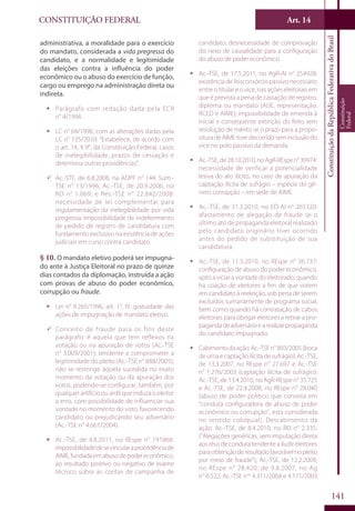 CONSTITUIÇÃO FEDERAL Art. 14
ConstituiçãodaRepúblicaFederativadoBrasil
Constituição
Federal
141
administrativa, a moralidade para o exercício
do mandato, considerada a vida pregressa do
candidato, e a normalidade e legitimidade
das eleições contra a influência do poder
econômico ou o abuso do exercício de função,
cargo ou emprego na administração direta ou
indireta.
ƒƒ Parágrafo com redação dada pela ECR
n° 4/1994.
ƒƒ LC n° 64/1990, com as alterações dadas pela
LC n° 135/2010: “Estabelece, de acordo com
o art. 14, § 9°, da Constituição Federal, casos
de inelegibilidade, prazos de cessação e
determina outras providências”.
99 Ac.-STF, de 6.8.2008, na ADPF n° 144; Súm.-
TSE n° 13/1996; Ac.-TSE, de 20.9.2006, no
RO n° 1.069; e Res.-TSE n° 22.842/2008:
necessidade de lei complementar para
regulamentação da inelegibilidade por vida
pregressa. Impossibilidade de indeferimento
de pedido de registro de candidatura com
fundamento exclusivo na existência de ações
judiciais em curso contra candidato.
§ 10. O mandato eletivo poderá ser impugna-
do ante à Justiça Eleitoral no prazo de quinze
dias contados da diplomação, instruída a ação
com provas de abuso do poder econômico,
corrupção ou fraude.
ƒƒ Lei n° 9.265/1996, art. 1°, IV: gratuidade das
ações de impugnação de mandato eletivo.
99 Conceito de fraude para os fins deste
parágrafo: é aquela que tem reflexos na
votação ou na apuração de votos (Ac.-TSE
n° 3.009/2001); tendente a comprometer a
legitimidade do pleito (Ac.-TSE n° 888/2005);
não se restringe àquela sucedida no exato
momento da votação ou da apuração dos
votos, podendo-se configurar, também, por
qualquer artifício ou ardil que induza o eleitor
a erro, com possibilidade de influenciar sua
vontade no momento do voto, favorecendo
candidato ou prejudicando seu adversário
(Ac.-TSE n° 4.661/2004).
ƒƒ Ac.-TSE, de 4.8.2011, no REspe n° 191868:
impossibilidadedesevincularaprocedênciade
AIME,fundadaemabusodepodereconômico,
ao resultado positivo ou negativo de exame
técnico sobre as contas de campanha de
candidato; desnecessidade de comprovação
do nexo de causalidade para a configuração
do abuso de poder econômico.
ƒƒ Ac.-TSE, de 17.5.2011, no AgR-AI n° 254928:
existência de litisconsórcio passivo necessário
entre o titular e o vice, nas ações eleitorais em
que é prevista a pena de cassação de registro,
diploma ou mandato (AIJE, representação,
RCED e AIME); impossibilidade de emenda à
inicial e consequente extinção do feito sem
resolução de mérito se o prazo para a propo-
situra de AIME tiver decorrido sem inclusão do
vice no polo passivo da demanda.
ƒƒ Ac.-TSE,de28.10.2010,noAgR-REspen°39974:
necessidade de verificar a potencialidade
lesiva do ato ilícito, no caso de apuração da
captação ilícita de sufrágio – espécie do gê-
nero corrupção – em sede de AIME.
ƒƒ Ac.-TSE, de 31.3.2010, no ED-AI n° 265320:
afastamento de alegação de fraude se o
último ato de propaganda eleitoral realizado
pelo candidato originário tiver ocorrido
antes do pedido de substituição de sua
candidatura.
ƒƒ Ac.-TSE, de 11.3.2010, no REspe n° 36.737:
configuração de abuso do poder econômico,
apto a viciar a vontade do eleitorado, quando
há coação de eleitores a fim de que votem
em candidato à reeleição, sob pena de serem
excluídos sumariamente de programa social,
bem como quando há contratação de cabos
eleitorais para obrigar eleitores a retirar a pro-
pagandadeadversárioearealizarpropaganda
do candidato impugnado.
ƒƒ Cabimentodaação:Ac.-TSEn°893/2005(boca
de urna e captação ilícita de sufrágio); Ac.-TSE,
de 13.3.2007, no REspe n° 27.697 e Ac.-TSE
n° 1.276/2003 (captação ilícita de sufrágio);
Ac.-TSE, de 13.4.2010, no AgR-REspe n° 35.725
e Ac.-TSE, de 22.4.2008, no REspe n° 28.040
(abuso de poder político que consista em
“conduta configuradora de abuso de poder
econômico ou corrupção”, esta considerada
no sentido coloquial). Descabimento da
ação: Ac.-TSE, de 8.4.2010, no RO n° 2.335:
(“Alegações genéricas, sem imputação direta
aos réus de conduta tendente a iludir eleitores
paraobtençãoderesultadofavorávelnopleito
por meio de fraude”); Ac.-TSE, de 12.2.2009,
no REspe n° 28.420; de 9.8.2007, no Ag
n° 6.522; Ac.-TSE nos
4.311/2004 e 4.171/2003
 