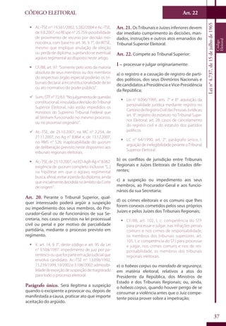 Art. 22
37
CÓDIGO ELEITORAL
Lein°4.737,de15dejulhode1965
Código
Eleitoral
ƒƒ Ac.-TSE nos
19.561/2002, 5.282/2004 e Ac.-TSE,
de 9.8.2007, no REspe n° 25.759: possibilidade
de provimento de recurso por decisão mo-
nocrática, com base no art. 36, § 7°, do RITSE,
mesmo que implique anulação de eleição
ou perda de diploma, sujeitando-se eventual
agravo regimental ao disposto neste artigo.
ƒƒ CF/88, art. 97: “Somente pelo voto da maioria
absoluta de seus membros ou dos membros
do respectivo órgão especial poderão os tri-
bunais declarar a inconstitucionalidade de lei
ou ato normativo do poder público”.
99 Súm.-STFn°72/63:“Nojulgamentodequestão
constitucional,vinculadaadecisãodoTribunal
Superior Eleitoral, não estão impedidos os
ministros do Supremo Tribunal Federal que
ali tenham funcionado no mesmo processo,
ou no processo originário”.
99 Ac.-TSE, de 25.10.2007, na MC n° 2.254; de
27.11.2007, no Ag n° 8.864 e, de 13.12.2007,
no RMS n° 526: inaplicabilidade do quorum
de deliberação previsto neste dispositivo aos
tribunais regionais eleitorais.
ƒƒ Ac.-TSE,de23.10.2007,noED-AgR-Agn°8.062:
exigência de quorum completo inclusive “[...]
na hipótese em que o agravo regimental
busca, afinal, evitar a perda do diploma, ainda
que inicialmente decidida no âmbito da Corte
de origem”.
Art. 20. Perante o Tribunal Superior, qual-
quer interessado poderá argüir a suspeição
ou impedimento dos seus membros, do Pro-
curador-Geral ou de funcionários de sua Se-
cretaria, nos casos previstos na lei processual
civil ou penal e por motivo de parcialidade
partidária, mediante o processo previsto em
regimento.
ƒƒ V. art. 14, § 3°, deste código e art. 95 da Lei
n° 9.504/1997: impedimento de juiz por pa-
rentescoouqueforparteemaçãojudicialque
envolva candidato. Ac.-TSE nos
13.098/1992,
15.239/1999,19/2002e3.106/2002:admissibi-
lidadedeexceçãodesuspeiçãodemagistrado
para todo o processo eleitoral.
Parágrafo único. Será ilegítima a suspeição
quando o excipiente a provocar ou, depois de
manifestada a causa, praticar ato que importe
aceitação do argüido.
Art. 21. Os Tribunais e Juízes inferiores devem
dar imediato cumprimento às decisões, man-
dados, instruções e outros atos emanados do
Tribunal Superior Eleitoral.
Art. 22. Compete ao Tribunal Superior:
I – processar e julgar originariamente:
a) o registro e a cassação de registro de parti-
dos políticos, dos seus Diretórios Nacionais e
de candidatos a Presidência e Vice-Presidência
da República;
ƒƒ Lei n° 9.096/1995, arts. 7° e 8°: aquisição da
personalidade jurídica mediante registro no
CartóriodeRegistroCivildasPessoasJurídicas;
art. 9°: registro do estatuto no Tribunal Supe-
rior Eleitoral; art. 28: casos de cancelamento
do registro civil e do estatuto dos partidos
políticos.
ƒƒ LC n° 64/1990, art. 2°, parágrafo único, I:
arguiçãodeinelegibilidadeperanteo Tribunal
Superior Eleitoral.
b) os conflitos de jurisdição entre Tribunais
Regionais e Juízes Eleitorais de Estados dife-
rentes;
c) a suspeição ou impedimento aos seus
membros, ao Procurador-Geral e aos funcio-
nários da sua Secretaria;
d) os crimes eleitorais e os comuns que lhes
forem conexos cometidos pelos seus próprios
Juízes e pelos Juízes dos Tribunais Regionais;
ƒƒ CF/88, art. 102, I, c: competência do STF
para processar e julgar, nas infrações penais
comuns e nos crimes de responsabilidade,
os membros dos tribunais superiores; art.
105, I, a: competência do STJ para processar
e julgar, nos crimes comuns e nos de res-
ponsabilidade, os membros dos tribunais
regionais eleitorais.
e) o habeas corpus ou mandado de segurança,
em matéria eleitoral, relativos a atos do
Presidente da República, dos Ministros de
Estado e dos Tribunais Regionais; ou, ainda,
o habeas corpus, quando houver perigo de se
consumar a violência antes que o Juiz compe-
tente possa prover sobre a impetração;
 