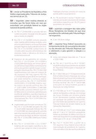 Art. 23
40
CÓDIGO ELEITORAL
XI – enviar ao Presidente da República a lista
tríplice organizada pelos Tribunais de Justiça,
nos termos do art. 25;
XII – responder, sobre matéria eleitoral, às
consultas que lhe forem feitas em tese por
autoridade com jurisdição federal ou órgão
nacional de partido político;
ƒƒ Ac.-TSE n° 23.404/2004: a consulta não tem
caráter vinculante, mas pode servir de suporte
para as razões do julgador.
ƒƒ Res.-TSE n° 23.126/2009: consulta versando
sobre matéria administrativa recebida como
processo administrativo, ainda que formulada
por parte ilegítima, dada a relevância do tema.
Res.-TSE n° 22.314/2006: conhecimento de
consulta sobre assuntos administrativos não
eleitorais, dadas a relevância do tema e a
economia processual.
ƒƒ Hipóteses de descabimento de consulta:
Res.-TSE nos
23.135/2009, 23.113/2009 e
23.035/2009 (formulação em termos genéri-
cos,deformaaimpossibilitaroenfrentamento
preciso da questão e dando margem a inter-
pretaçõescasuísticas);Res.-TSEn°23.084/2009
(questionamento com base em redação de
ato normativo não mais vigente); Res.-TSE
n° 23.016/2009 (projeto de lei em tramitação,
pois ainda inexistente a norma no ordena-
mento jurídico); Res.-TSE nos
23.079/2009,
23.035/2009 e 22.914/2008 (matéria inter-
na corporis de partido político); Res.-TSE
nos
22.877/2008, 22.853/2008 e 22.488/2006
(após iniciado o processo eleitoral, assim en-
tendido como as convenções partidárias para
escolha de candidatos, quando a resposta ao
questionamento incidir sobre fato abarcado
nesse período); Res.-TSE n° 22.391/2006 (ma-
téria processual).
ƒƒ Legitimidade para formular consulta ao TSE:
Res.-TSE n° 22.228/2006 (senador); Res.-TSE
n° 22.247/2006 (deputado federal); Res.-TSE
n° 22.229/2006 (secretário-geral de comissão
executiva nacional de partido político, como
representante de órgão de direção nacional);
Res.-TSE n° 22.342/2006 (Defensoria Pública
da União).
ƒƒ Res.-TSE nos
22.828/2008 e 22.515/2007:
exigência de autorização específica ou do-
cumento que comprove estar o consulente
habilitado a formular consultas em nome do
partido político a que pertence.
ƒƒ Ac.-TSE, de 20.9.2011, na Cta n° 182354: o par-
tido não precisa de instrumento de mandato
com poderes específicos (art. 38, CPC) para o
ajuizamento de consulta.
XIII – autorizar a contagem dos votos pelas
Mesas Receptoras nos Estados em que essa
providência for solicitada pelo Tribunal Regio-
nal respectivo;
ƒƒ V. art. 188 deste código.
XIV – requisitar força federal necessária ao
cumprimento da lei, de suas próprias decisões
ou das decisões dos Tribunais Regionais que
o solicitarem, e para garantir a votação e a
apuração;
ƒƒ Inciso com redação dada pelo art. 7° da Lei
n° 4.961/1966.
ƒƒ Ac.-TSE, de 1°.10.2010, no PA n° 321007:
insuficiênciadopronunciamentodosecretário
de Segurança Pública para a requisição de
forças federais.
ƒƒ DL n° 1.064/1969, art. 2°: “O Departamento de
Polícia Federal ficará à disposição da Justiça
Eleitoral,semprequehouverdeserealizarelei-
ções, gerais ou parciais, em qualquer parte do
território nacional”. Res.-TSE n° 14.623/1988:
atribuições da Polícia Federal quando à
disposição da Justiça Eleitoral.
ƒƒ LC n° 97/1999, art. 15, § 1°: “Compete ao pre-
sidente da República a decisão do emprego
das Forças Armadas, por iniciativa própria
ou em atendimento a pedido manifestado
por quaisquer dos poderes constitucionais,
por intermédio dos presidentes do Supremo
Tribunal Federal, do Senado Federal ou da
Câmara dos Deputados”.
ƒƒ LC n° 97/1999, art. 15, § 7°, com redação dada
pelo art. 1° da LC n° 136/2010: a atuação do
militar nas atividades de defesa civil a que se
refere este dispositivo é considerada atividade
militar para os fins do art. 124 da CF/88.
ƒƒ Res.-TSE n° 18.504/1992: o poder de o
TSE requisitar força federal prescinde da
intermediação do presidente do Supremo
Tribunal Federal. Essa decisão foi proferida na
 