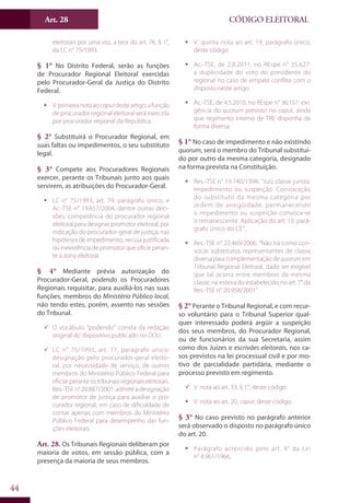 Art. 28
44
CÓDIGO ELEITORAL
eleitorais por uma vez, a teor do art. 76, § 1°,
da LC n° 75/1993.
§ 1° No Distrito Federal, serão as funções
de Procurador Regional Eleitoral exercidas
pelo Procurador-Geral da Justiça do Distrito
Federal.
ƒƒ V.primeiranotaaocaputdesteartigo:afunção
de procurador regional eleitoral será exercida
por procurador regional da República.
§ 2° Substituirá o Procurador Regional, em
suas faltas ou impedimentos, o seu substituto
legal.
§ 3° Compete aos Procuradores Regionais
exercer, perante os Tribunais junto aos quais
servirem, as atribuições do Procurador-Geral.
ƒƒ LC n° 75/1993, art. 79, parágrafo único, e
Ac.-TSE n° 19.657/2004, dentre outras deci-
sões: competência do procurador regional
eleitoral para designar promotor eleitoral, por
indicação do procurador-geral de justiça, nas
hipóteses de impedimento, recusa justificada
ou inexistência de promotor que oficie peran-
te a zona eleitoral.
§ 4° Mediante prévia autorização do
Procurador-Geral, podendo os Procuradores
Regionais requisitar, para auxiliá-los nas suas
funções, membros do Ministério Público local,
não tendo estes, porém, assento nas sessões
do Tribunal.
99 O vocábulo “podendo” consta da redação
original do dispositivo publicado no DOU.
99 LC n° 75/1993, art. 77, parágrafo único:
designação pelo procurador-geral eleito-
ral, por necessidade de serviço, de outros
membros do Ministério Público Federal para
oficiar perante os tribunais regionais eleitorais.
Res.-TSE n° 20.887/2001: admite a designação
de promotor de justiça para auxiliar o pro-
curador regional, em caso de dificuldade de
contar apenas com membros do Ministério
Público Federal para desempenho das fun-
ções eleitorais.
Art. 28. Os Tribunais Regionais deliberam por
maioria de votos, em sessão pública, com a
presença da maioria de seus membros.
ƒƒ V. quinta nota ao art. 19, parágrafo único,
deste código.
ƒƒ Ac.-TSE, de 2.8.2011, no REspe n° 35.627:
a duplicidade do voto do presidente do
regional no caso de empate conflita com o
disposto neste artigo.
ƒƒ Ac.-TSE, de 4.5.2010, no REspe n° 36.151: exi-
gência do quorum previsto no caput, ainda
que regimento interno de TRE disponha de
forma diversa.
§ 1° No caso de impedimento e não existindo
quorum, será o membro do Tribunal substituí-
do por outro da mesma categoria, designado
na forma prevista na Constituição.
ƒƒ Res.-TSE n° 19.740/1996: “Juiz classe jurista.
Impedimento ou suspeição. Convocação
do substituto da mesma categoria por
ordem de antigüidade, permanecendo
o impedimento ou suspeição convoca-se
o remanescente. Aplicação do art. 19, pará-
grafo único do CE”.
ƒƒ Res.-TSE n° 22.469/2006: “Não há como con-
vocar substitutos representantes de classe
diversa para complementação de quorum em
Tribunal Regional Eleitoral, dado ser exigível
que tal ocorra entre membros da mesma
classe, na esteira do estabelecido no art. 7° da
Res.-TSE n° 20.958/2001”.
§ 2° Perante o Tribunal Regional, e com recur-
so voluntário para o Tribunal Superior qual-
quer interessado poderá argüir a suspeição
dos seus membros, do Procurador Regional,
ou de funcionários da sua Secretaria, assim
como dos Juízes e escrivães eleitorais, nos ca-
sos previstos na lei processual civil e por mo-
tivo de parcialidade partidária, mediante o
processo previsto em regimento.
99 V. nota ao art. 33, § 1°, deste código.
ƒƒ V. nota ao art. 20, caput, deste código.
§ 3° No caso previsto no parágrafo anterior
será observado o disposto no parágrafo único
do art. 20.
ƒƒ Parágrafo acrescido pelo art. 9° da Lei
n° 4.961/1966.
 