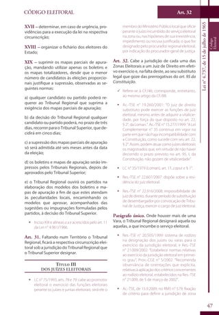 Art. 32
47
CÓDIGO ELEITORAL
Lein°4.737,de15dejulhode1965
Código
Eleitoral
XVII – determinar, em caso de urgência, pro-
vidências para a execução da lei na respectiva
circunscrição;
XVIII – organizar o fichário dos eleitores do
Estado;
XIX – suprimir os mapas parciais de apura-
ção, mandando utilizar apenas os boletins e
os mapas totalizadores, desde que o menor
número de candidatos às eleições proporcio-
nais justifique a supressão, observadas as se-
guintes normas:
a) qualquer candidato ou partido poderá re-
querer ao Tribunal Regional que suprima a
exigência dos mapas parciais de apuração;
b) da decisão do Tribunal Regional qualquer
candidato ou partido poderá, no prazo de três
dias, recorrer para o Tribunal Superior, que de-
cidirá em cinco dias;
c) a supressão dos mapas parciais de apuração
só será admitida até seis meses antes da data
da eleição;
d) os boletins e mapas de apuração serão im-
pressos pelos Tribunais Regionais, depois de
aprovados pelo Tribunal Superior;
e) o Tribunal Regional ouvirá os partidos na
elaboração dos modelos dos boletins e ma-
pas de apuração a fim de que estes atendam
às peculiaridades locais, encaminhando os
modelos que aprovar, acompanhados das
sugestões ou impugnações formuladas pelos
partidos, à decisão do Tribunal Superior.
ƒƒ Inciso XIX e alíneas a a e acrescidos pelo art. 11
da Lei n° 4.961/1966.
Art. 31. Faltando num Território o Tribunal
Regional, ficará a respectiva circunscrição elei-
toral sob a jurisdição do Tribunal Regional que
o Tribunal Superior designar.
Título III
Dos Juízes Eleitorais
ƒƒ LC n° 75/1993, arts. 78 e 79: cabe ao promotor
eleitoral o exercício das funções eleitorais
perante os juízes e juntas eleitorais; será ele o
membro do Ministério Público local que oficie
perante o juízo incumbido do serviço eleitoral
na zona ou, nas hipóteses de sua inexistência,
impedimento ou recusa justificada, o que for
designado pelo procurador regional eleitoral,
por indicação do procurador-geral de justiça.
Art. 32. Cabe a jurisdição de cada uma das
Zonas Eleitorais a um Juiz de Direito em efeti-
vo exercício e, na falta deste, ao seu substituto
legal que goze das prerrogativas do art. 95 da
Constituição.
99 Refere-se à CF/46; corresponde, entretanto,
ao mesmo artigo da CF/88.
ƒƒ Ac.-TSE n° 19.260/2001: “O juiz de direito
substituto pode exercer as funções de juiz
eleitoral, mesmo antes de adquirir a vitalicie-
dade, por força do que disposto no art. 22,
§ 2°, da Loman.”. Ac.-TSE n° 15.277/1999: “A Lei
Complementar n° 35 continua em vigor na
parteemquenãohajaincompatibilidadecom
a Constituição, como sucede com seu art. 22,
§2°.Assim,podematuarcomojuízeseleitorais
os magistrados que, em virtude de não haver
decorrido o prazo previsto no art. 95, I, da
Constituição, não gozam de vitaliciedade”.
ƒƒ LC n° 35/1979 (Loman), art. 11, caput e § 1°.
ƒƒ Res.-TSE n° 22.607/2007: dispõe sobre a resi-
dência do juiz eleitoral.
ƒƒ Res.-TSE n° 22.916/2008: impossibilidade de
juizdedireito,duranteperíododesubstituição
de desembargador por convocação de Tribu-
nal de Justiça, exercer o cargo de juiz eleitoral.
Parágrafo único. Onde houver mais de uma
Vara, o Tribunal Regional designará aquela ou
aquelas, a que incumbe o serviço eleitoral.
ƒƒ Res.-TSE n° 20.505/1999: sistema de rodízio
na designação dos juízes ou varas para o
exercício da jurisdição eleitoral; e Res.-TSE
n° 21.009/2002: “Estabelece normas relativas
ao exercício da jurisdição eleitoral em primei-
ro grau”; Prov.-CGE n° 5/2002: “Recomenda
observância de orientações que explicita,
relativasàaplicaçãodoscritériosconcernentes
ao rodízio eleitoral, estabelecidos na Res.-TSE
n° 21.009, de 5 de março de 2002”.
ƒƒ Ac.-TSE, de 15.9.2009, no RMS n° 579: fixação
de critério para definir a jurisdição de zona
 