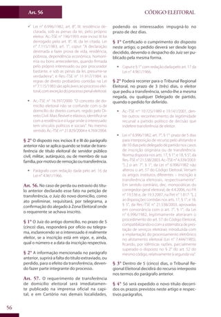 Art. 56
56
CÓDIGO ELEITORAL
99 Lei n° 6.996/1982, art. 8°, III: residência de-
clarada, sob as penas da lei, pelo próprio
eleitor. Ac.-TSE n° 196/1993: este inciso III foi
derrogado pelo art. 8°, III, da lei citada. Lei
n° 7.115/1983, art. 1°, caput: “A declaração
destinada a fazer prova de vida, residência,
pobreza, dependência econômica, homoní-
mia ou bons antecedentes, quando firmada
pelo próprio interessado ou por procurador
bastante, e sob as penas da lei, presume-se
verdadeira”; e Res.-TSE n° 11.917/1984: as
regras de direito probatório contidas na Lei
n° 7.115/1983 são aplicáveis ao processo elei-
toral,comexceçãodoprocessopenaleleitoral.
ƒƒ Ac.-TSE n° 16.397/2000: “O conceito de do-
micílio eleitoral não se confunde com o de
domicílio do direito comum, regido pelo Di-
reito Civil. Mais flexível e elástico, identifica-se
com a residência e o lugar onde o interessado
tem vínculos políticos e sociais”. No mesmo
sentido, Ac.-TSE nos
21.829/2004 e 4.769/2004.
§ 2° O disposto nos incisos II e III do parágrafo
anterior não se aplica quando se tratar de trans-
ferência de título eleitoral de servidor público
civil, militar, autárquico, ou de membro de sua
família,pormotivoderemoçãooutransferência.
ƒƒ Parágrafo com redação dada pelo art. 16 da
Lei n° 4.961/1966.
Art. 56. No caso de perda ou extravio do títu-
lo anterior declarado esse fato na petição de
transferência, o Juiz do novo domicílio, como
ato preliminar, requisitará, por telegrama, a
confirmação do alegado à Zona Eleitoral onde
o requerente se achava inscrito.
§ 1° O Juiz do antigo domicílio, no prazo de 5
(cinco) dias, responderá por ofício ou telegra-
ma, esclarecendo se o interessado é realmente
eleitor, se a inscrição está em vigor, e, ainda,
qual o número e a data da inscrição respectiva.
§ 2° A informação mencionada no parágrafo
anterior, suprirá a falta do título extraviado, ou
perdido, para o efeito da transferência, deven-
do fazer parte integrante do processo.
Art. 57. O requerimento de transferência
de domicílio eleitoral será imediatamen-
te publicado na imprensa oficial na capi-
tal, e em Cartório nas demais localidades,
podendo os interessados impugná-lo no
prazo de dez dias.
§ 1° Certificado o cumprimento do disposto
neste artigo, o pedido deverá ser desde logo
decidido, devendo o despacho do Juiz ser pu-
blicado pela mesma forma.
ƒƒ Capute § 1° com redação dada pelo art. 17 da
Lei n° 4.961/1966.
§ 2° Poderá recorrer para o Tribunal Regional
Eleitoral, no prazo de 3 (três) dias, o eleitor
que pediu a transferência, sendo-lhe a mesma
negada, ou qualquer Delegado de partido,
quando o pedido for deferido.
ƒƒ Ac.-TSE nos
10.725/1989 e 19.141/2001, den-
tre outros: reconhecimento de legitimidade
recursal a partido político de decisão que
indefere transferência de eleitor.
ƒƒ Lei n° 6.996/1982, art. 7°, § 1°: prazo de 5 dias
para interposição de recurso pelo alistando e
de 10 dias pelo delegado de partido nos casos
de inscrição originária ou de transferência.
Norma disposta nos arts. 17, § 1°, e 18, § 5°, da
Res.-TSEn°21.538/2003.Ac.-TSEn°4.339/2003:
“[...] o art. 7°, § 1°, da Lei n° 6.996/1982 não
alterou o art. 57 do Código Eleitoral. Versam
os artigos institutos diferentes – inscrição e
transferência eleitorais, respectivamente”.
Em sentido contrário, dec. monocráticas do
corregedor-geral eleitoral, de 4.4.2006, no PA
n° 19.536 e, de 19.3.2007, na Pet n° 1.817: “[...]
as disposições contidas nos arts. 17, § 1°, e 18,
§ 5°, da Res.-TSE n° 21.538/2003, aprovadas
em consonância com o art. 7°, § 1°, da Lei
n° 6.996/1982, legitimamente alteraram o
procedimento do art. 57 do Código Eleitoral,
compatibilizando-ocomasistemáticadepres-
tação de serviços eleitorais introduzida com
a implantação do processamento eletrônico
no alistamento eleitoral (Lei n° 7.444/1985),
ficando, por idênticas razões, parcialmente
superado o disposto no § 2° do art. 52 do
mesmo código, relativamente à segunda via”.
§ 3° Dentro de 5 (cinco) dias, o Tribunal Re-
gional Eleitoral decidirá do recurso interposto
nos termos do parágrafo anterior.
§ 4° Só será expedido o novo título decorri-
dos os prazos previstos neste artigo e respec-
tivos parágrafos.
 
