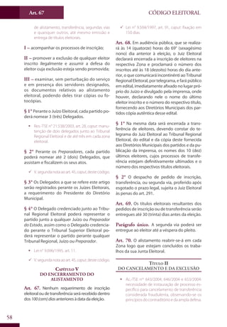 Art. 67
58
CÓDIGO ELEITORAL
de alistamento, transferência, segundas vias
e quaisquer outros, até mesmo emissão e
entrega de títulos eleitorais.
I – acompanhar os processos de inscrição;
II – promover a exclusão de qualquer eleitor
inscrito ilegalmente e assumir a defesa do
eleitor cuja exclusão esteja sendo promovida;
III – examinar, sem perturbação do serviço
e em presença dos servidores designados,
os documentos relativos ao alistamento
eleitoral, podendo deles tirar cópias ou fo-
tocópias.
§ 1° Perante o Juízo Eleitoral, cada partido po-
derá nomear 3 (três) Delegados.
ƒƒ Res.-TSE n° 21.538/2003, art. 28, caput: manu-
tenção de dois delegados junto ao Tribunal
Regional Eleitoral e de até três em cada zona
eleitoral.
§ 2° Perante os Preparadores, cada partido
poderá nomear até 2 (dois) Delegados, que
assistam e fiscalizem os seus atos.
99 V.segundanotaaoart.45,caput,destecódigo.
§ 3° Os Delegados a que se refere este artigo
serão registrados perante os Juízes Eleitorais,
a requerimento do Presidente do Diretório
Municipal.
§ 4° O Delegado credenciado junto ao Tribu-
nal Regional Eleitoral poderá representar o
partido junto a qualquer Juízo ou Preparador
do Estado, assim como o Delegado credencia-
do perante o Tribunal Superior Eleitoral po-
derá representar o partido perante qualquer
Tribunal Regional, Juízo ou Preparador.
ƒƒ Lei n° 9.096/1995, art. 11.
99 V.segundanotaaoart.45,caput,destecódigo.
Capítulo V
Do Encerramento do
Alistamento
Art. 67. Nenhum requerimento de inscrição
eleitoral ou de transferência será recebido dentro
dos 100(cem)dias anteriores à data da eleição.
99 Lei n° 9.504/1997, art. 91, caput: fixação em
150 dias.
Art. 68. Em audiência pública, que se realiza-
rá às 14 (quatorze) horas do 69° (sexagésimo
nono) dia anterior à eleição, o Juiz Eleitoral
declarará encerrada a inscrição de eleitores na
respectiva Zona e proclamará o número dos
inscritos até às 18 (dezoito) horas do dia ante-
rior, o que comunicará incontinênti ao Tribunal
Regional Eleitoral, por telegrama, e fará público
em edital, imediatamente afixado no lugar pró-
prio do Juízo e divulgado pela imprensa, onde
houver, declarando nele o nome do último
eleitor inscrito e o número do respectivo título,
fornecendo aos Diretórios Municipais dos par-
tidos cópia autêntica desse edital.
§ 1° Na mesma data será encerrada a trans-
ferência de eleitores, devendo constar do te-
legrama do Juiz Eleitoral ao Tribunal Regional
Eleitoral, do edital e da cópia deste fornecida
aos Diretórios Municipais dos partidos e da pu-
blicação da imprensa, os nomes dos 10 (dez)
últimos eleitores, cujos processos de transfe-
rência estejam definitivamente ultimados e o
número dos respectivos títulos eleitorais.
§ 2° O despacho de pedido de inscrição,
transferência, ou segunda via, proferido após
esgotado o prazo legal, sujeita o Juiz Eleitoral
às penas do art. 291.
Art. 69. Os títulos eleitorais resultantes dos
pedidos de inscrição ou de transferência serão
entregues até 30 (trinta) dias antes da eleição.
Parágrafo único. A segunda via poderá ser
entregue ao eleitor até a véspera do pleito.
Art. 70. O alistamento reabrir-se-á em cada
Zona logo que estejam concluídos os traba-
lhos da sua Junta Eleitoral.
Título II
Do Cancelamento e da Exclusão
ƒƒ Ac.-TSE nos
643/2004, 646/2004 e 653/2004:
necessidade de instauração de processo es-
pecífico para cancelamento de transferência
considerada fraudulenta, observando-se os
princípios do contraditório e da ampla defesa.
 