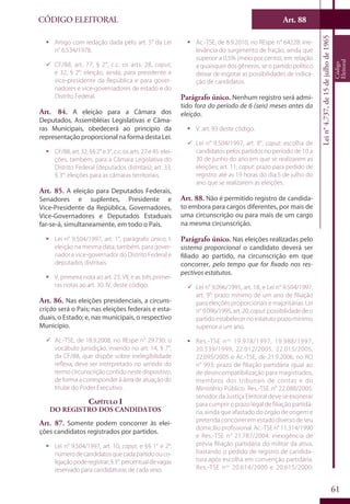 Art. 88
61
CÓDIGO ELEITORAL
Lein°4.737,de15dejulhode1965
Código
Eleitoral
ƒƒ Artigo com redação dada pelo art. 5° da Lei
n° 6.534/1978.
99 CF/88, art. 77, § 2°, c.c. os arts. 28, caput,
e 32, § 2°: eleição, ainda, para presidente e
vice-presidente da República e para gover-
nadores e vice-governadores de estado e do
Distrito Federal.
Art. 84. A eleição para a Câmara dos
Deputados, Assembléias Legislativas e Câma-
ras Municipais, obedecerá ao princípio da
representação proporcional na forma desta Lei.
ƒƒ CF/88,art.32,§§2°e3°,c.c.osarts.27e45:elei-
ções, também, para a Câmara Legislativa do
Distrito Federal (deputados distritais); art. 33,
§ 3°: eleições para as câmaras territoriais.
Art. 85. A eleição para Deputados Federais,
Senadores e suplentes, Presidente e
Vice-Presidente da República, Governadores,
Vice-Governadores e Deputados Estaduais
far-se-á, simultaneamente, em todo o País.
ƒƒ Lei n° 9.504/1997, art. 1°, parágrafo único, I:
eleição na mesma data, também, para gover-
nador e vice-governador do Distrito Federal e
deputados distritais.
ƒƒ V. primeira nota ao art. 23, VII, e as três primei-
ras notas ao art. 30, IV, deste código.
Art. 86. Nas eleições presidenciais, a circuns-
crição será o País; nas eleições federais e esta-
duais, o Estado; e, nas municipais, o respectivo
Município.
99 Ac.-TSE, de 18.9.2008, no REspe n° 29.730: o
vocábulo jurisdição, inserido no art. 14, § 7°,
da CF/88, que dispõe sobre inelegibilidade
reflexa, deve ser interpretado no sentido do
termo circunscrição contido neste dispositivo,
de forma a corresponder à área de atuação do
titular do Poder Executivo.
Capítulo I
Do Registro dos Candidatos
Art. 87. Somente podem concorrer às elei-
ções candidatos registrados por partidos.
ƒƒ Lei n° 9.504/1997, art. 10, caput, e §§ 1° e 2°:
númerodecandidatosquecadapartidoouco-
ligaçãopoderegistrar;§3°:percentualdevagas
reservado para candidaturas de cada sexo.
ƒƒ Ac.-TSE, de 8.9.2010, no REspe n° 64228: irre-
levância do surgimento de fração, ainda que
superior a 0,5% (meio por cento), em relação
a quaisquer dos gêneros, se o partido político
deixar de esgotar as possibilidades de indica-
ção de candidatos.
Parágrafo único. Nenhum registro será admi-
tido fora do período de 6 (seis) meses antes da
eleição.
ƒƒ V. art. 93 deste código.
99 Lei n° 9.504/1997, art. 8°, caput: escolha de
candidatos pelos partidos no período de 10 a
30 de junho do ano em que se realizarem as
eleições; art. 11, caput: prazo para pedido de
registro: até as 19 horas do dia 5 de julho do
ano que se realizarem as eleições.
Art. 88. Não é permitido registro de candida-
to embora para cargos diferentes, por mais de
uma circunscrição ou para mais de um cargo
na mesma circunscrição.
Parágrafo único. Nas eleições realizadas pelo
sistema proporcional o candidato deverá ser
filiado ao partido, na circunscrição em que
concorrer, pelo tempo que for fixado nos res-
pectivos estatutos.
99 Lei n° 9.096/1995, art. 18, e Lei n° 9.504/1997,
art. 9°: prazo mínimo de um ano de filiação
para eleições proporcionais e majoritárias. Lei
n°9.096/1995,art.20, caput:possibilidadedeo
partido estabelecer no estatuto prazo mínimo
superior a um ano.
ƒƒ Res.-TSE nos
19.978/1997, 19.988/1997,
20.539/1999, 22.012/2005, 22.015/2005,
22.095/2005 e Ac.-TSE, de 21.9.2006, no RO
n° 993: prazo de filiação partidária igual ao
de desincompatibilização para magistrados,
membros dos tribunais de contas e do
Ministério Público. Res.-TSE n° 22.088/2005:
servidor da Justiça Eleitoral deve se exonerar
para cumprir o prazo legal de filiação partidá-
ria, ainda que afastado do órgão de origem e
pretenda concorrer em estado diverso de seu
domicílio profissional. Ac.-TSE n° 11.314/1990
e Res.-TSE n° 21.787/2004: inexigência de
prévia filiação partidária do militar da ativa,
bastando o pedido de registro de candida-
tura após escolha em convenção partidária.
Res.-TSE nos
20.614/2000 e 20.615/2000:
 