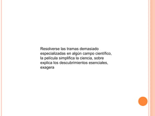 Resolverse las tramas demasiado
especializadas en algún campo científico,
la película simplifica la ciencia, sobre
explica los descubrimientos esenciales,
exagera
 