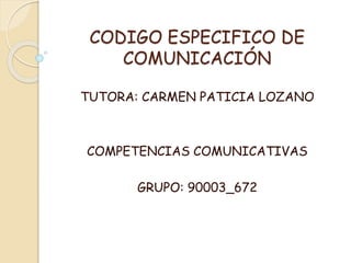 CODIGO ESPECIFICO DE
COMUNICACIÓN
TUTORA: CARMEN PATICIA LOZANO
COMPETENCIAS COMUNICATIVAS
GRUPO: 90003_672
 