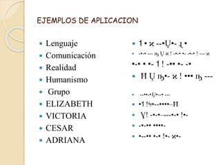 EJEMPLOS DE APLICACION
 Lenguaje
 Comunicación
 Realidad
 Humanismo
 Grupo
 ELIZABETH
 VICTORIA
 CESAR
 ADRIANA
 ˦ • ϰ --•Ų•- ɻ •
 -•-• --- ҧ Ų ϰ ǃ -•-• •- -•-• ǃ --- ϰ
•-• • •- ˦ ǃ -•• •- -•
 Ħ Ų ҧ•- ϰ ǃ ••• ҧ ---
 --••-•Ų•--• ---
 •˦ ǃϟ•--••••–Ħ
 Ɣǃ -•-•–---•-• ǃ•-
 -•-•• ••••-
 •--•• •-• ǃ•- ϰ•-
 