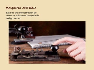 MAQUINA ANTIGUA
Esta es una demostración de
como se utiliza una maquina de
código morse.
 