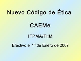 Nuevo Código de Ética
CAEMe
IFPMA/FiiM
Efectivo el 1º de Enero de 2007
 
