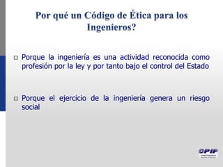  Porque la ingeniería es una actividad reconocida como
profesión por la ley y por tanto bajo el control del Estado
 Porque el ejercicio de la ingeniería genera un riesgo
social
 