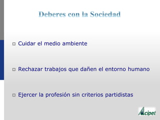  Cuidar el medio ambiente
 Rechazar trabajos que dañen el entorno humano
 Ejercer la profesión sin criterios partidistas
 