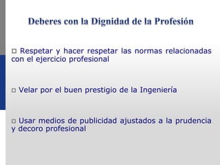  Respetar y hacer respetar las normas relacionadas
con el ejercicio profesional
 Velar por el buen prestigio de la Ingeniería
 Usar medios de publicidad ajustados a la prudencia
y decoro profesional
 