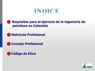 ❶ Requisitos para el ejercicio de la ingeniería de
petróleos en Colombia
❷ Matrícula Profesional
❸ Consejo Profesional
❹ Código de Etica
 