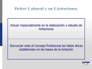 Actuar imparcialmente en la elaboración y estudio de
licitaciones
Denunciar ante el Consejo Profesional las faltas éticas
establecidas en las bases de la licitación
 
