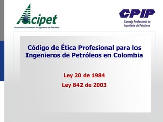 Código de Ética Profesional para los
Ingenieros de Petróleos en Colombia
Ley 20 de 1984
Ley 842 de 2003
 