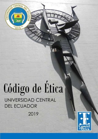 CÓDIGO DE ÉTICA
Universidad Central del Ecuador
COMITÉ DE ÉTICA
Código de Ética
UNIVERSIDAD CENTRAL
DEL ECUADOR
2019
 