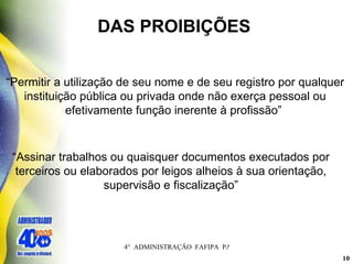 DAS PROIBIÇÕES  “ Permitir a utilização de seu nome e de seu registro por qualquer instituição pública ou privada onde não exerça pessoal ou efetivamente função inerente à profissão”   “ Assinar trabalhos ou quaisquer documentos executados por terceiros ou elaborados por leigos alheios à sua orientação, supervisão e fiscalização” 