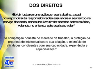 DOS DIREITOS  “ Exigir justa remuneração por seu trabalho, a qual corresponderá às responsabilidades assumidas a seu tempo de serviço dedicado, sendo-lhe livre firmar acordos sobre salários, velando, no entanto, pelo seu justo valor ” “ A competição honesta no mercado de trabalho, a proteção da propriedade intelectual sobre sua criação, o exercício de atividades condizentes com sua capacidade, experiência e especialização”   
