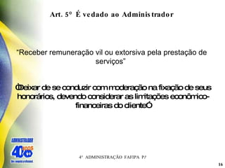 Art. 5° É vedado ao Administrador  “ Receber remuneração vil ou extorsiva pela prestação de serviços”   “ Deixar de se conduzir com moderação na fixação de seus honorários, devendo considerar as limitações econômico-financeiras do cliente”   