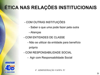 ÉTICA NAS RELAÇÕES INSTITUCIONAIS - COM OUTRAS INSTITUIÇÕES   - Saber o que uma pode fazer pela outra   - Alianças - COM ENTIDADES DE CLASSE - Não se utilizar da entidade para benefício próprio - COM RESPONSABILIDADE SOCIAL  -  Agir com Responsabilidade Social 