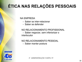 ÉTICA NAS RELAÇÕES PESSOAIS   NA EMPRESA -  Saber se inter-relacionar -  Saber se defender NO RELACIONAMENTO PROFISSIONAL -  Saber negociar, sem inferiorizar o    interlocutor NO RELACIONAMENTO PESSOAL -  Saber manter postura 