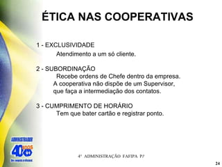 ÉTICA NAS COOPERATIVAS 1 - EXCLUSIVIDADE   Atendimento a um só cliente. 2 - SUBORDINAÇÃO   Recebe ordens de Chefe dentro da empresa. A cooperativa não dispõe de um Supervisor, que faça a intermediação dos contatos. 3 - CUMPRIMENTO DE HORÁRIO   Tem que bater cartão e registrar ponto. 