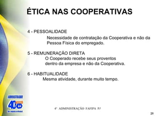 ÉTICA NAS COOPERATIVAS 4 - PESSOALIDADE Necessidade de contratação da Cooperativa e não da Pessoa Física do empregado. 5 - REMUNERAÇÃO DIRETA   O Cooperado recebe seus proventos   dentro da empresa e não da Cooperativa. 6 - HABITUALIDADE   Mesma atividade, durante muito tempo. 