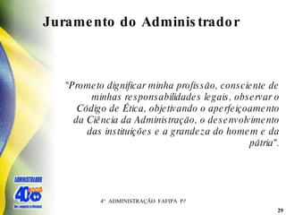 "Prometo dignificar minha profissão, consciente de minhas responsabilidades legais, observar o Código de Ética, objetivando o aperfeiçoamento da Ciência da Administração, o desenvolvimento das instituições e a grandeza do homem e da pátria". Juramento do Administrador  