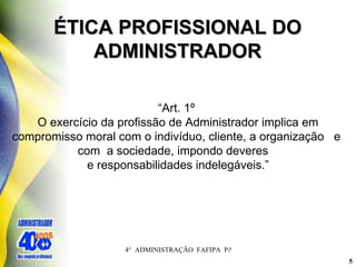 ÉTICA PROFISSIONAL DO ADMINISTRADOR “ Art. 1º  O exercício da profissão de Administrador implica em compromisso moral com o indivíduo, cliente, a organização  e  com  a sociedade, impondo deveres  e responsabilidades indelegáveis.” 