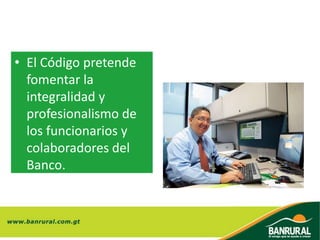 • El Código pretende
fomentar la
integralidad y
profesionalismo de
los funcionarios y
colaboradores del
Banco.
 